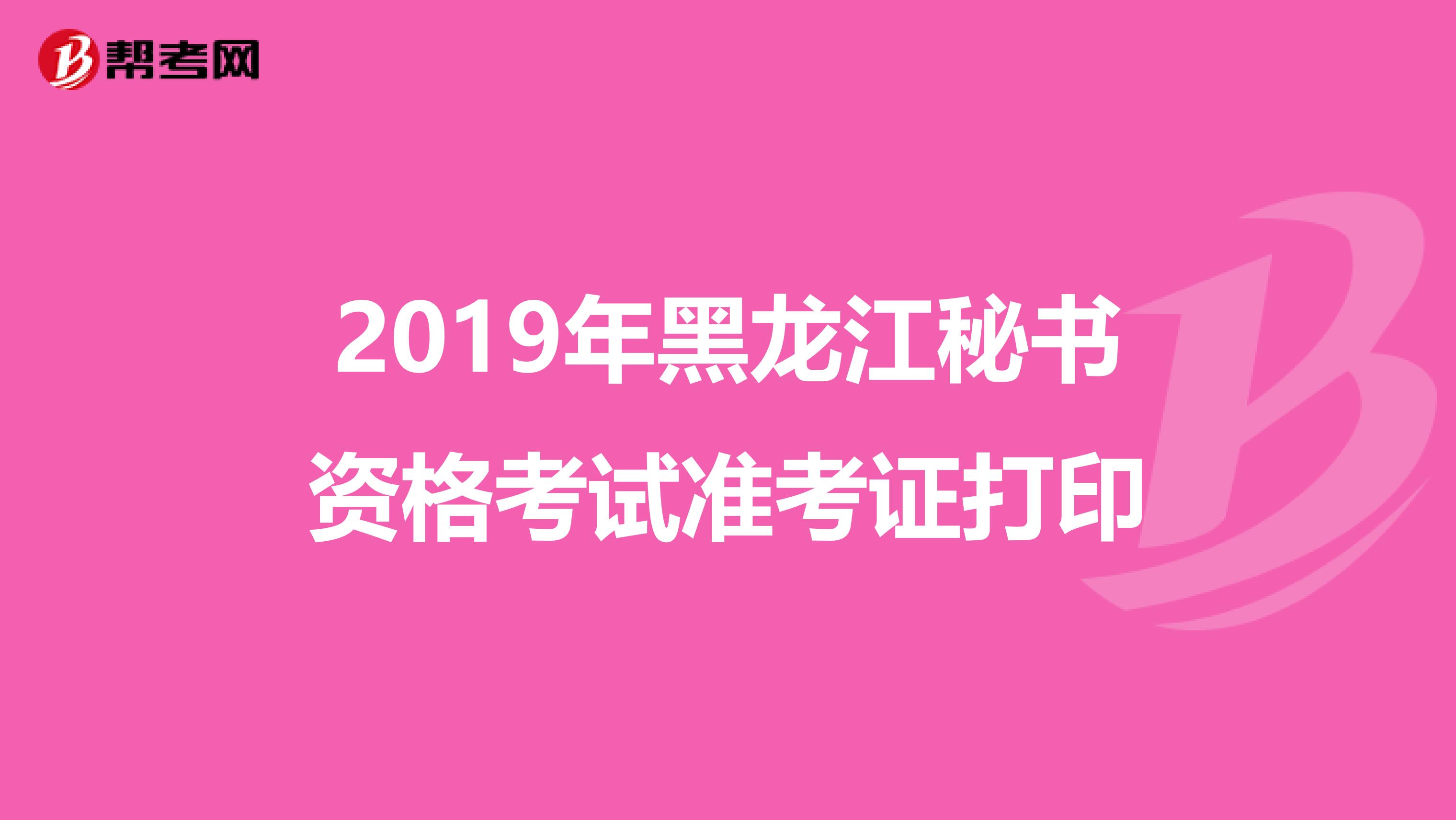 2019年黑龙江秘书资格考试准考证打印