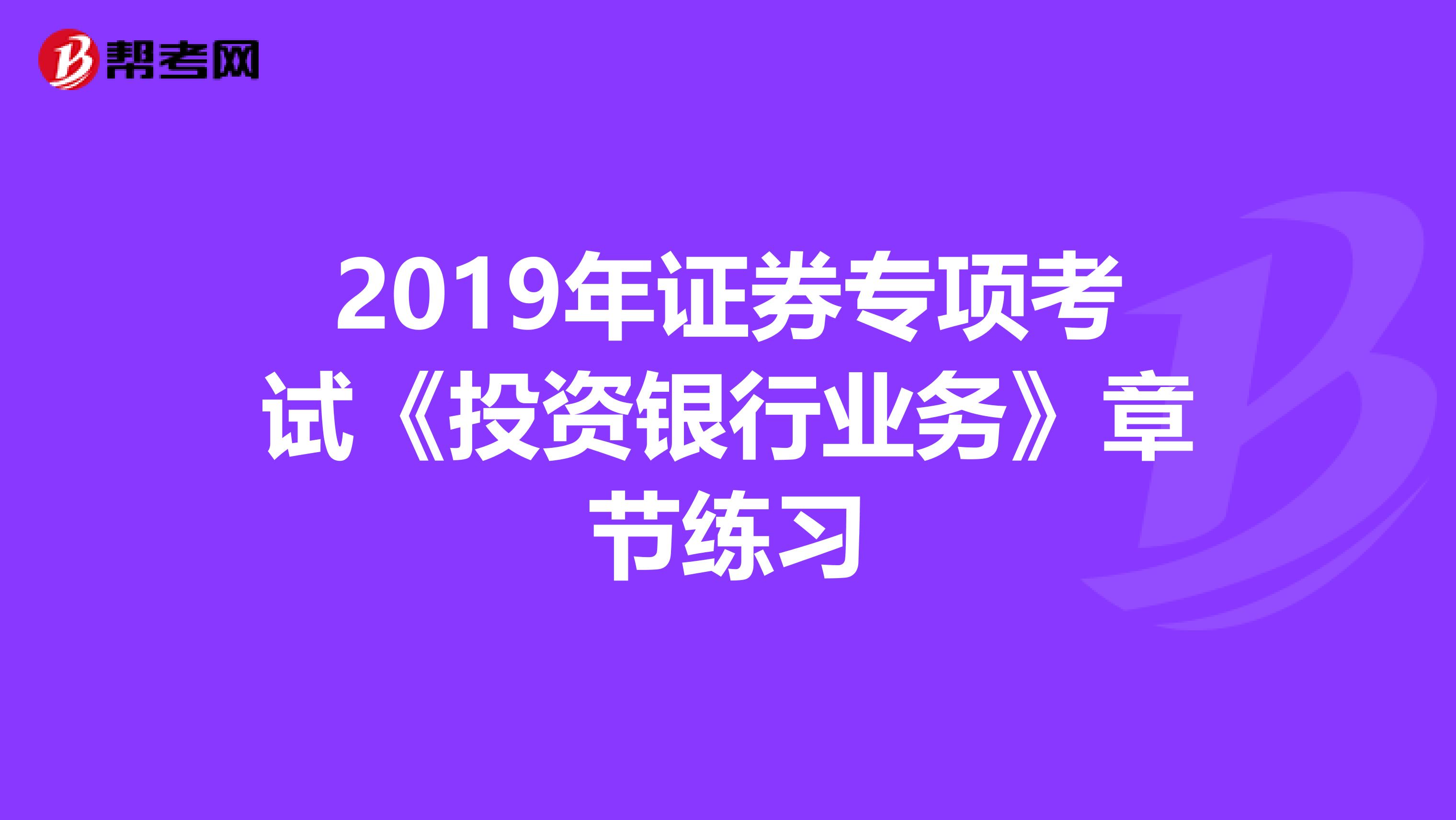 2019年证券专项考试《投资银行业务》章节练习