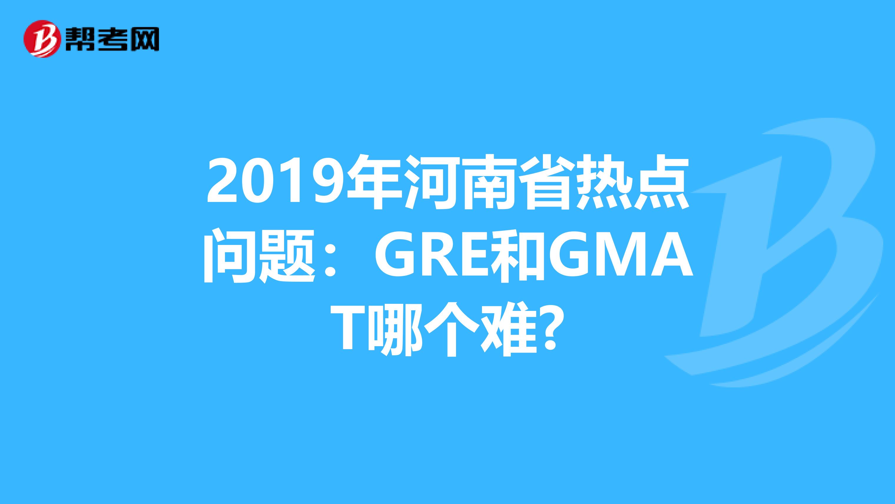 2019年河南省热点问题：GRE和GMAT哪个难?