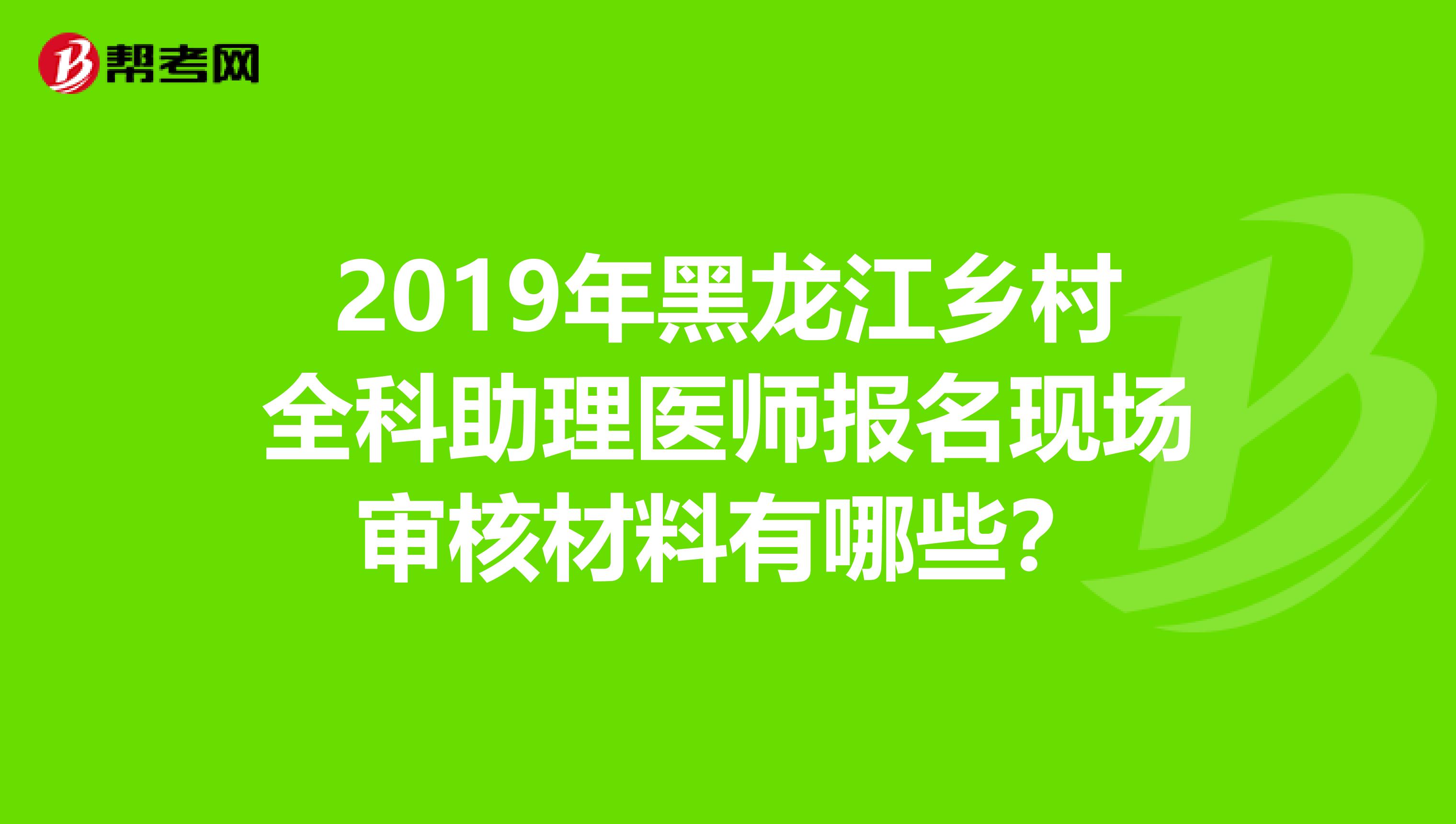 2019年黑龙江乡村全科助理医师报名现场审核材料有哪些？