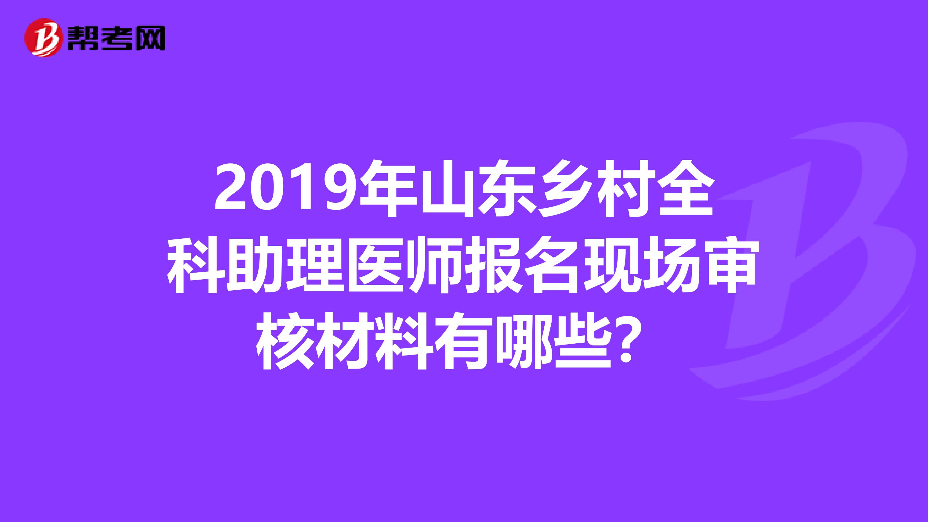 2019年山东乡村全科助理医师报名现场审核材料有哪些？