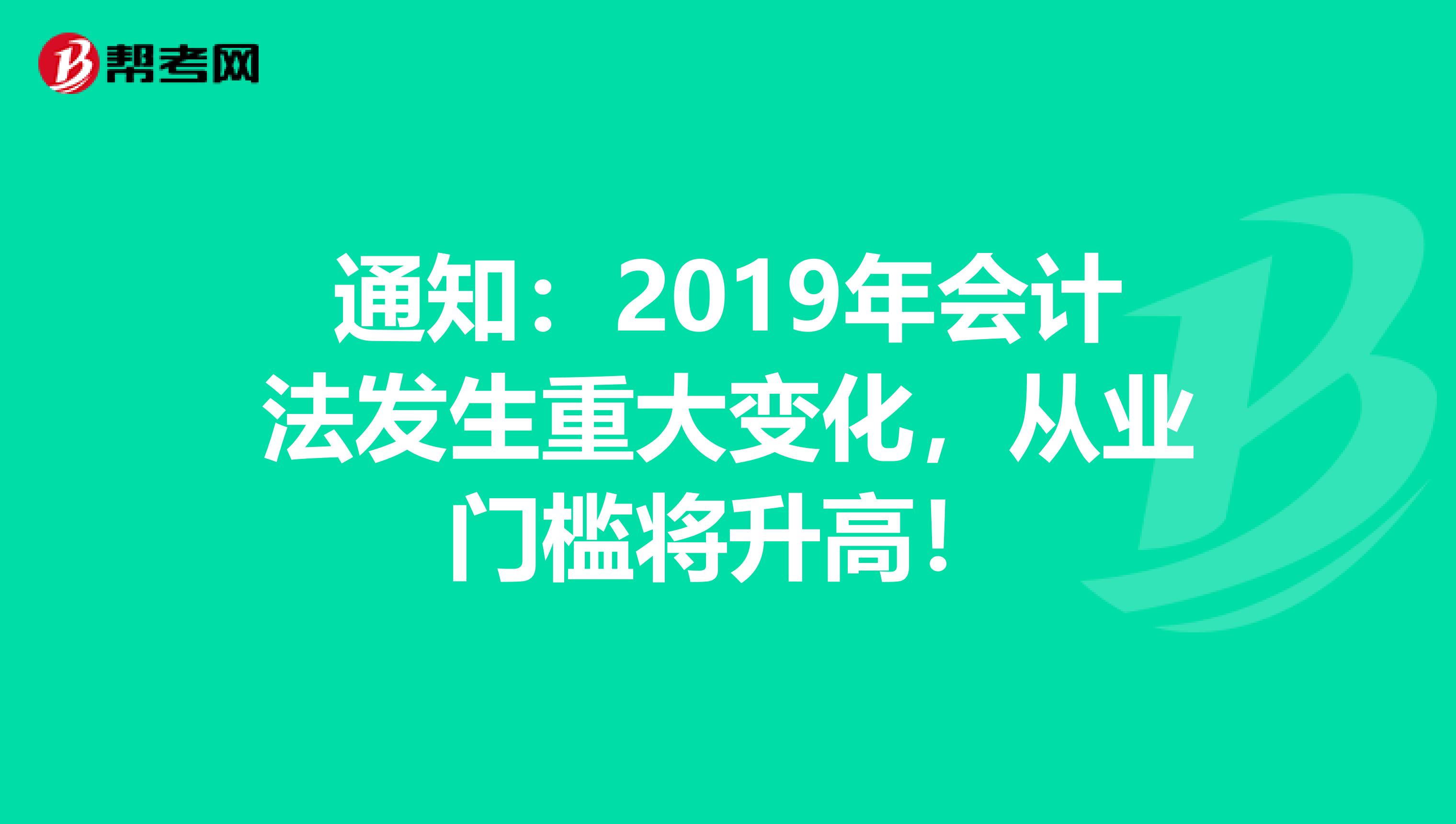 通知：2019年会计法发生重大变化，从业门槛将升高！