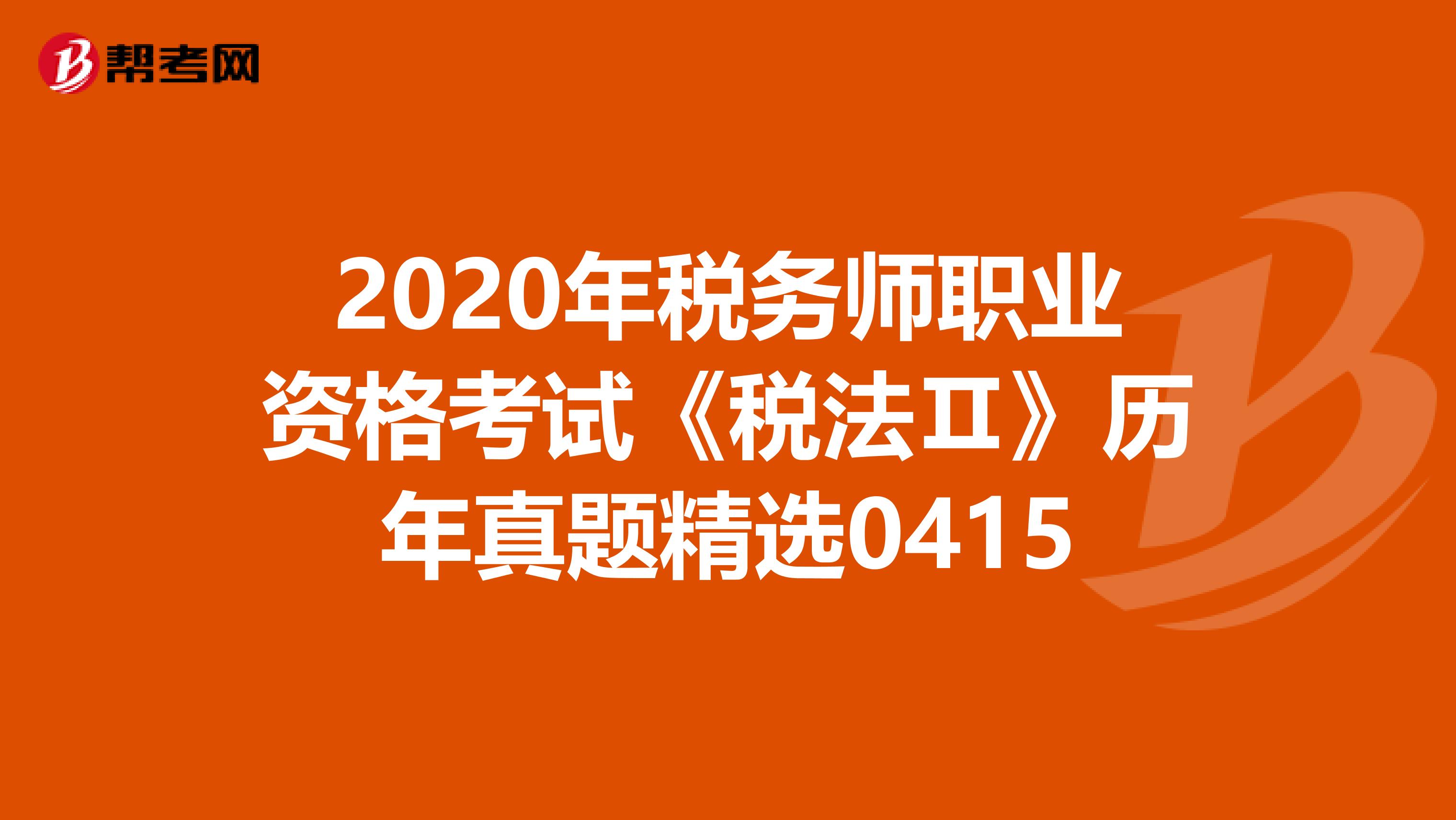 2020年税务师职业资格考试《税法Ⅱ》历年真题精选0415