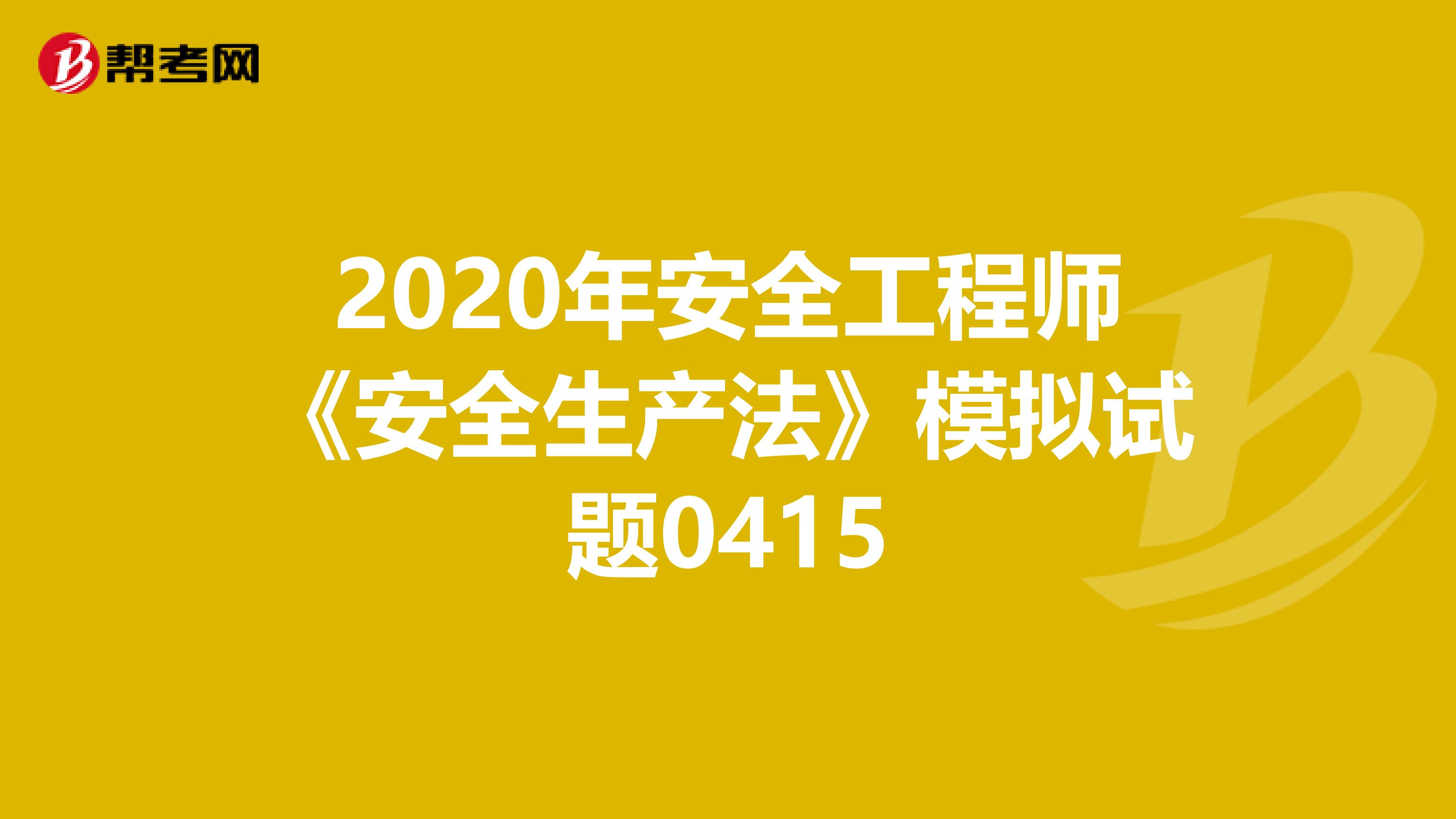2020年安全工程师《安全生产法》模拟试题0415