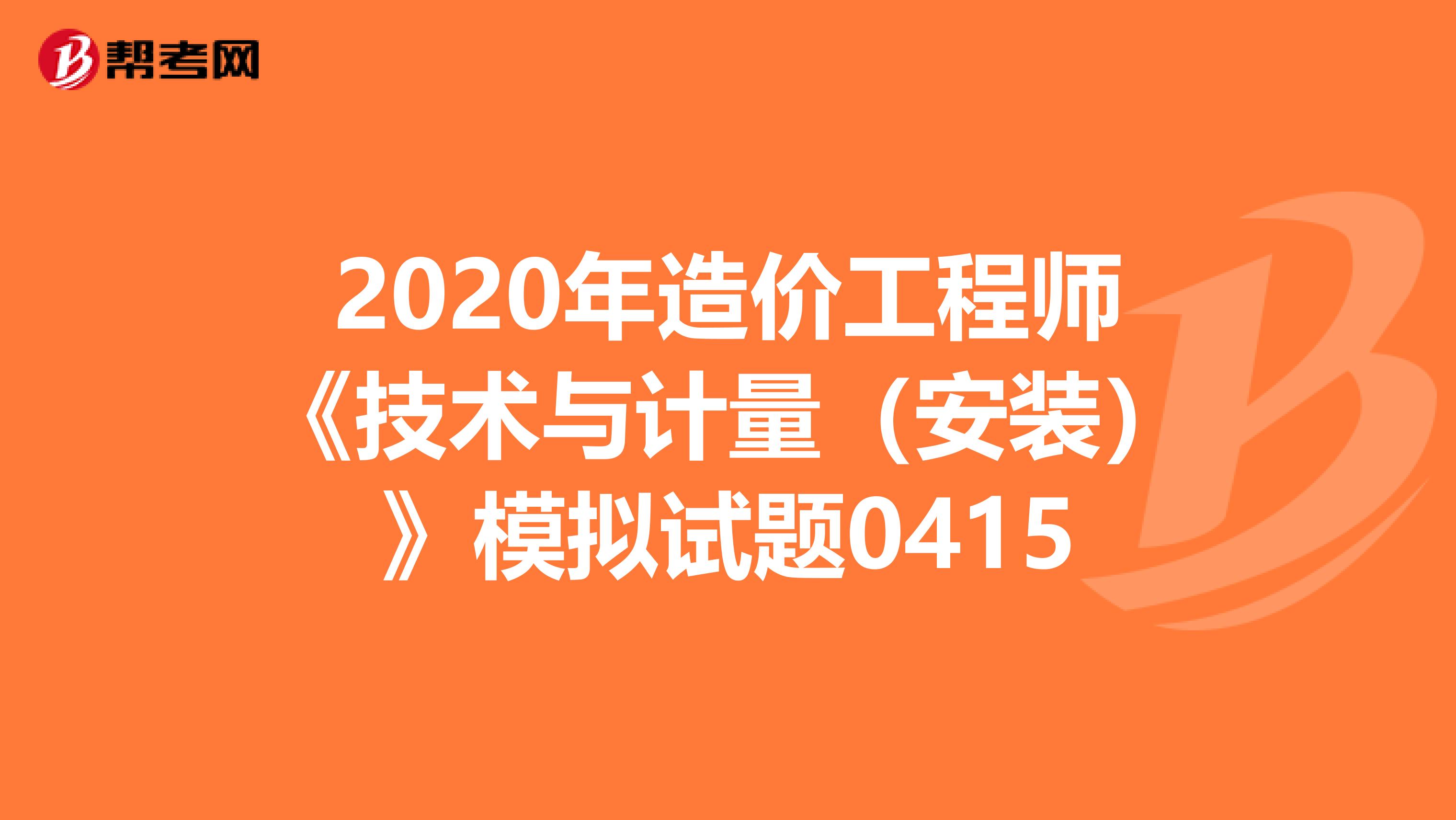 2020年造价工程师《技术与计量（安装）》模拟试题0415