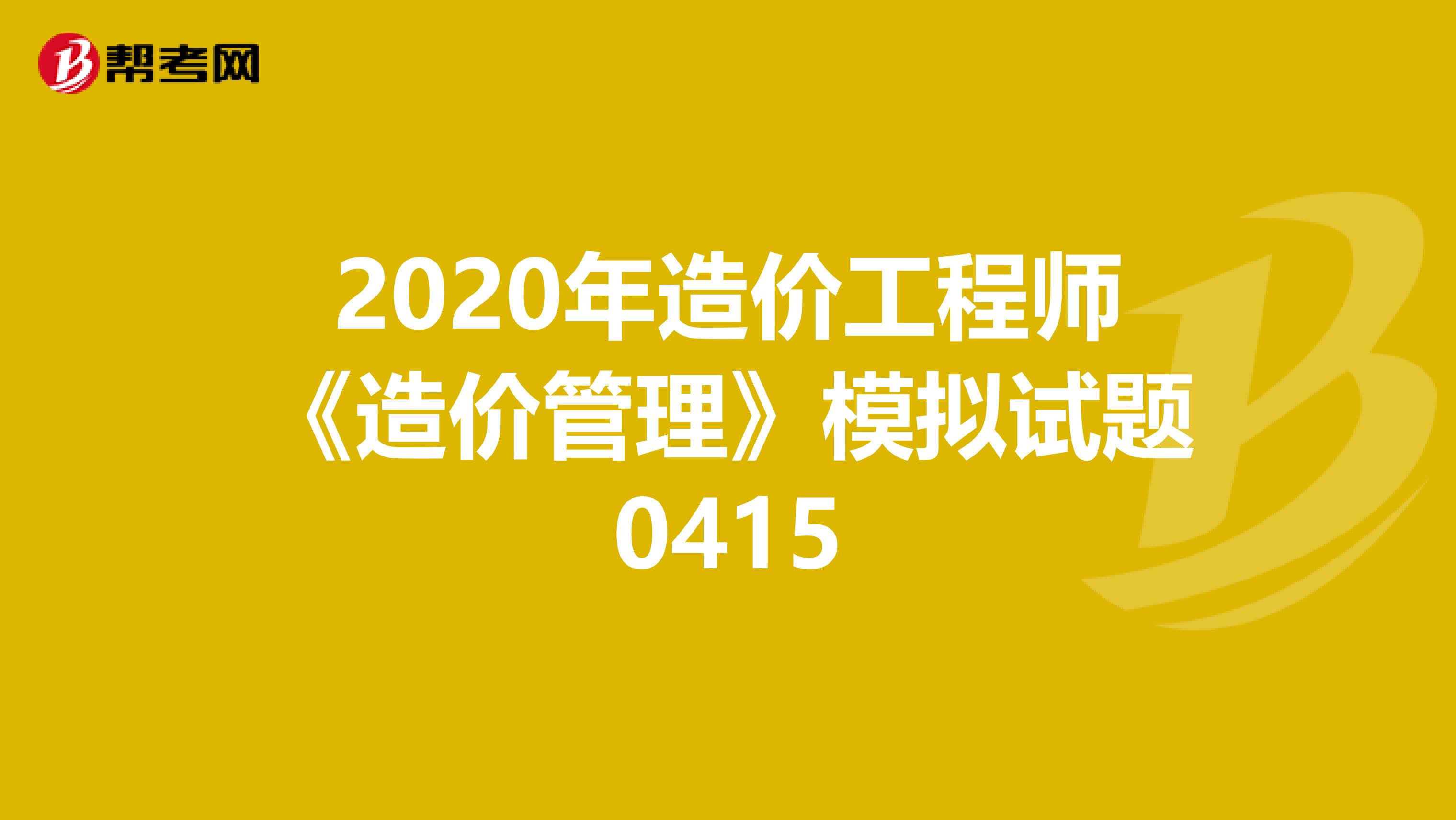2020年造价工程师《造价管理》模拟试题0415