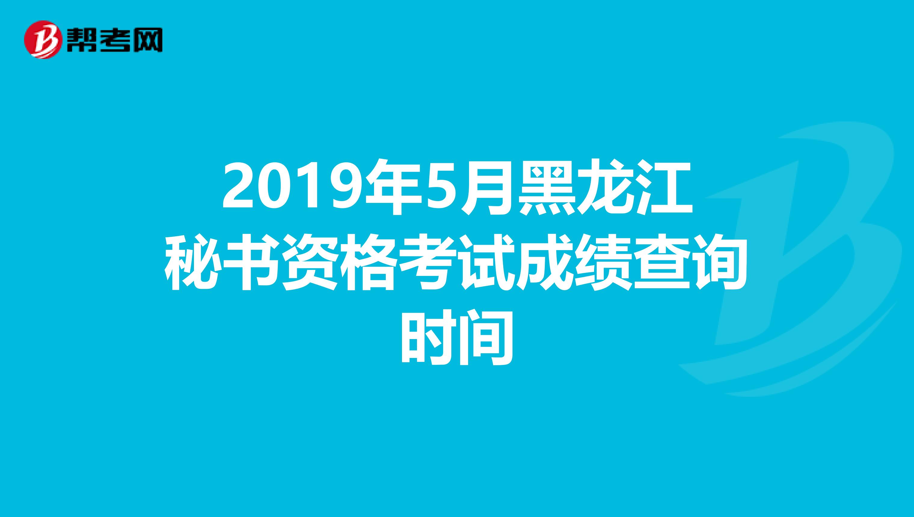 2019年5月黑龙江秘书资格考试成绩查询时间