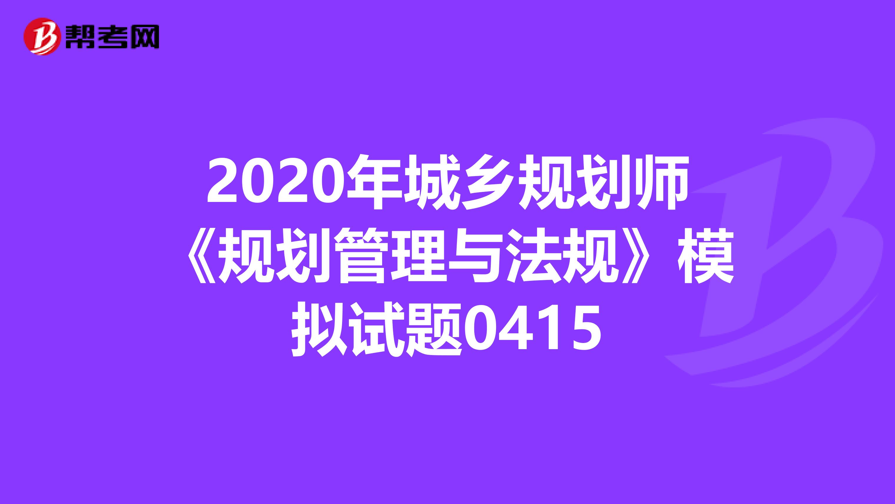 2020年城乡规划师《规划管理与法规》模拟试题0415