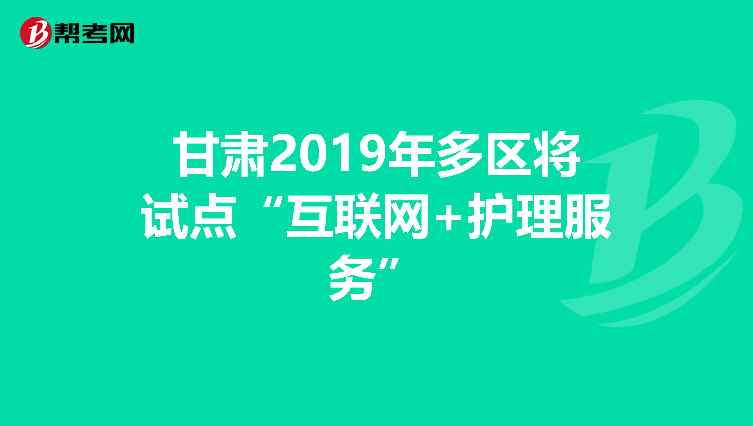 甘肃2019年多区将试点“互联网+护理服务”