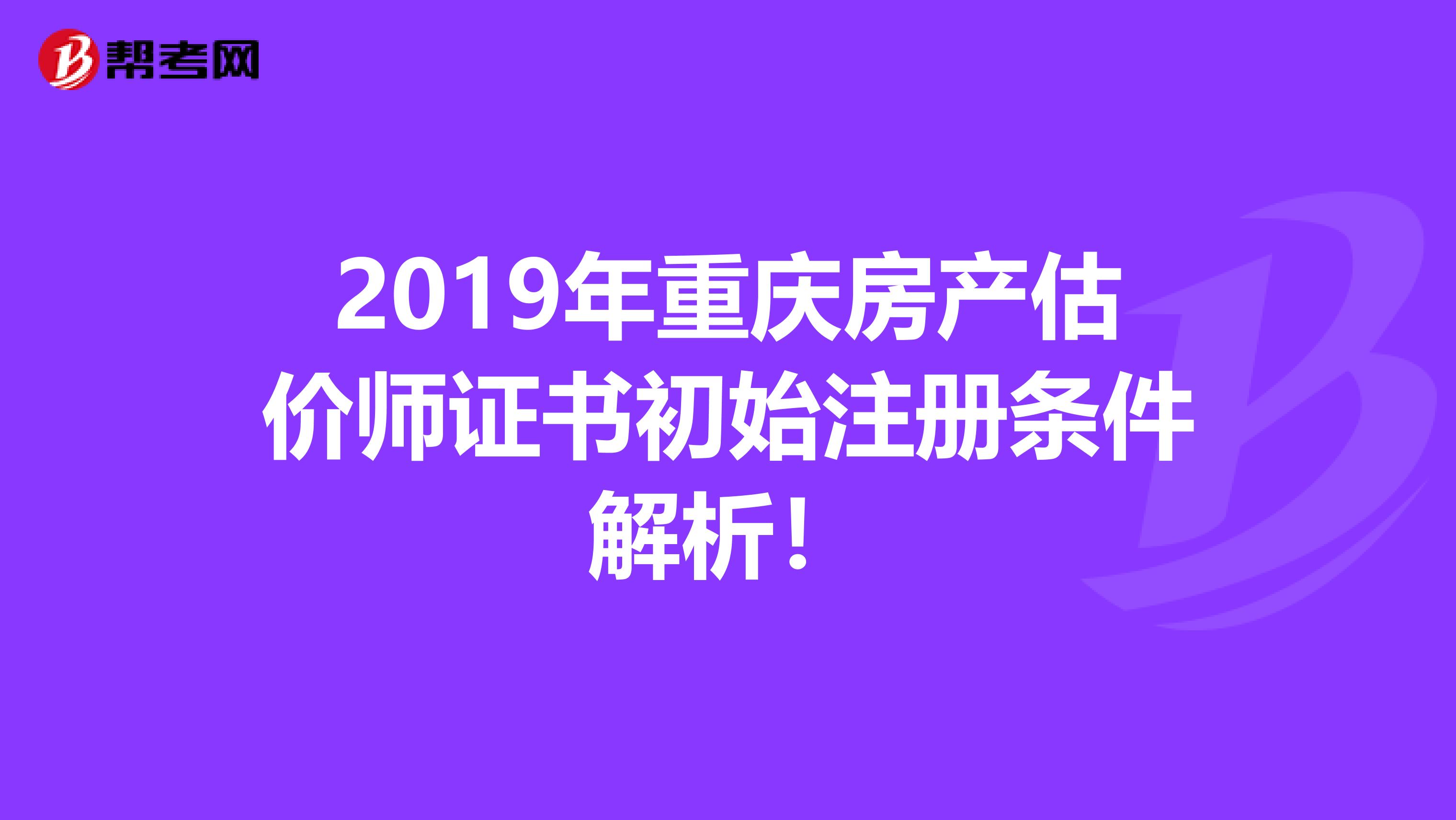 2019年重慶房產(chǎn)估價師證書初始注冊條件解析!