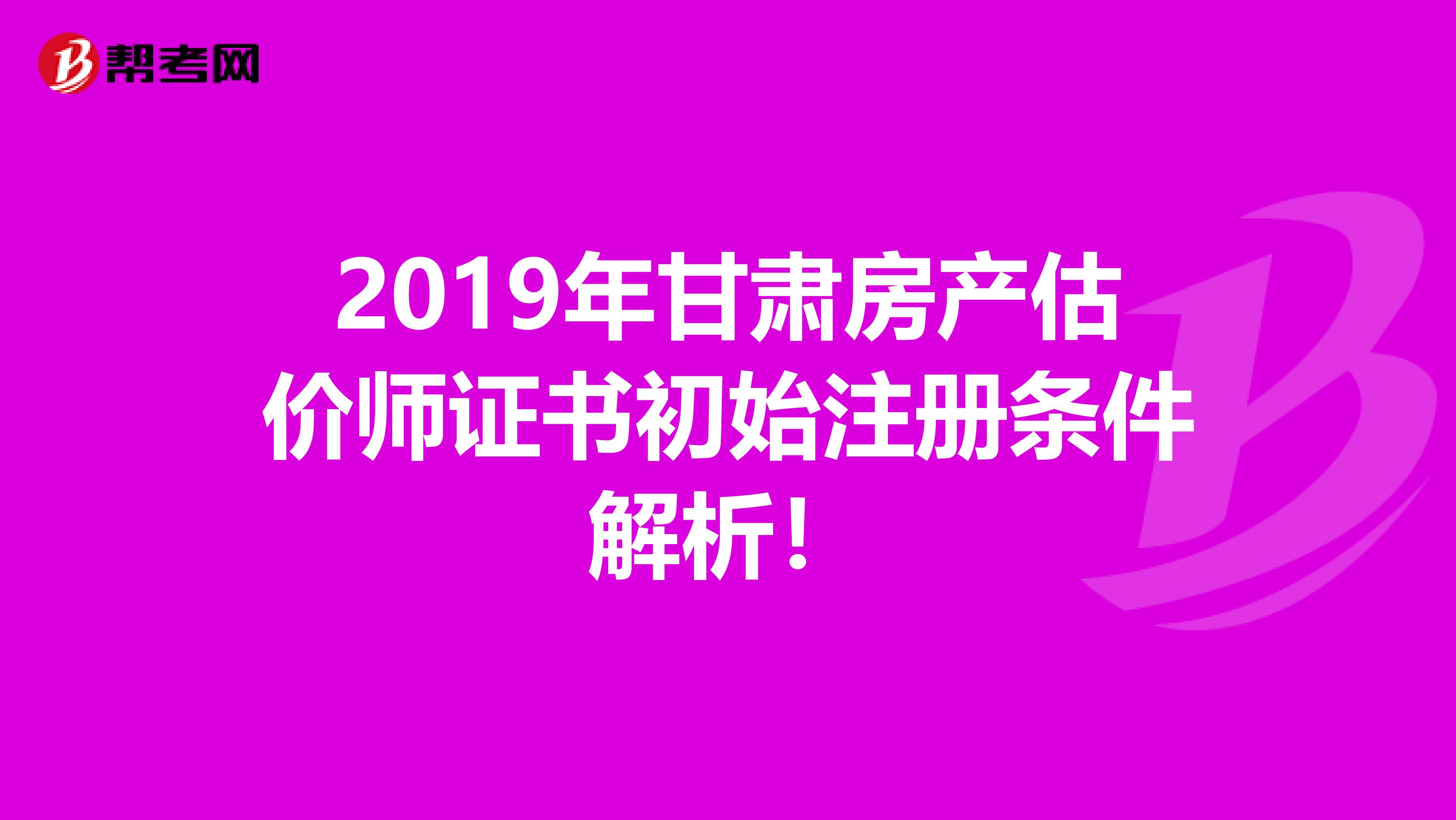 2019年甘肅房產(chǎn)估價(jià)師證書初始注冊(cè)條件解析！