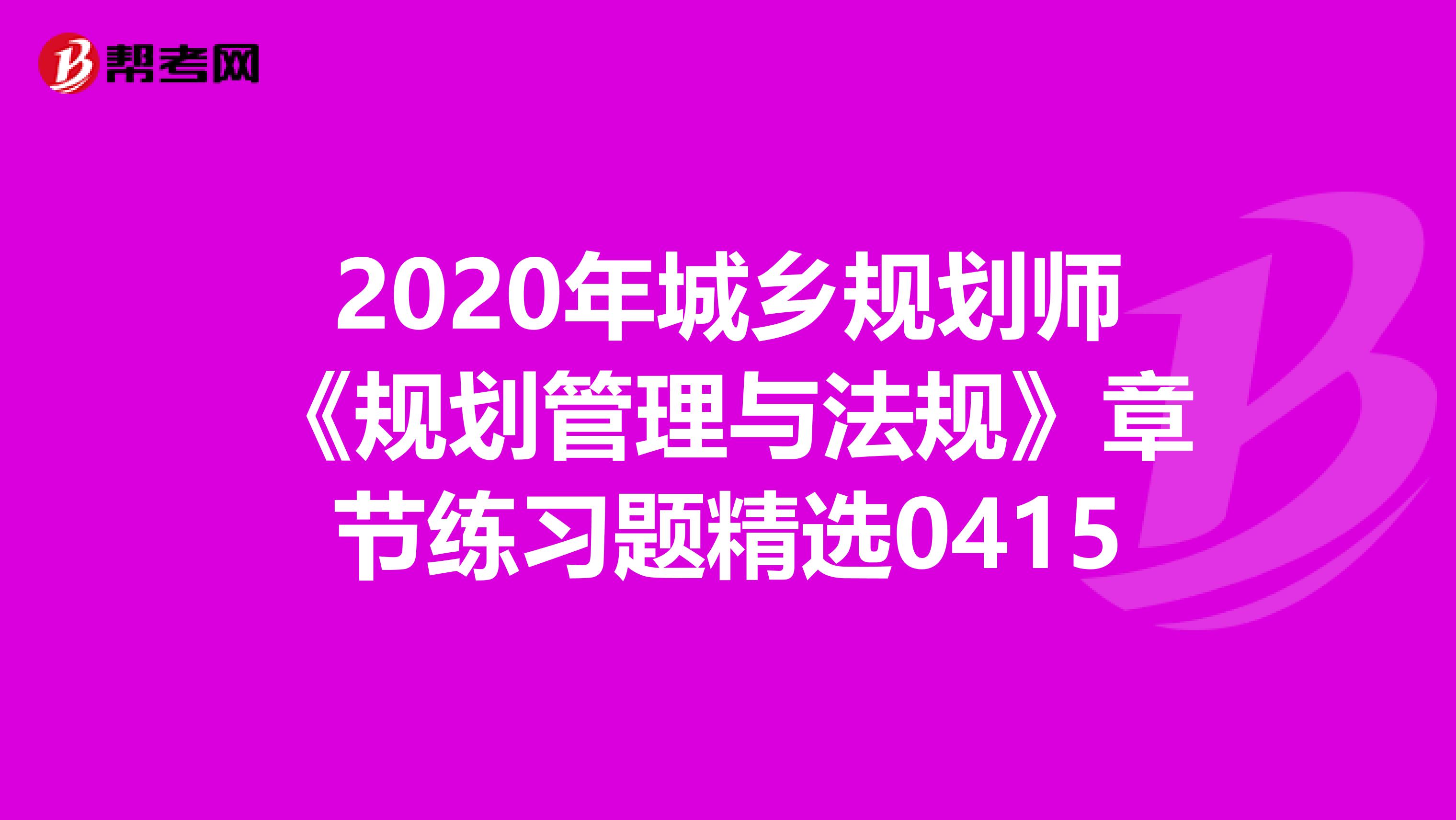 2020年城乡规划师《规划管理与法规》章节练习题精选0415