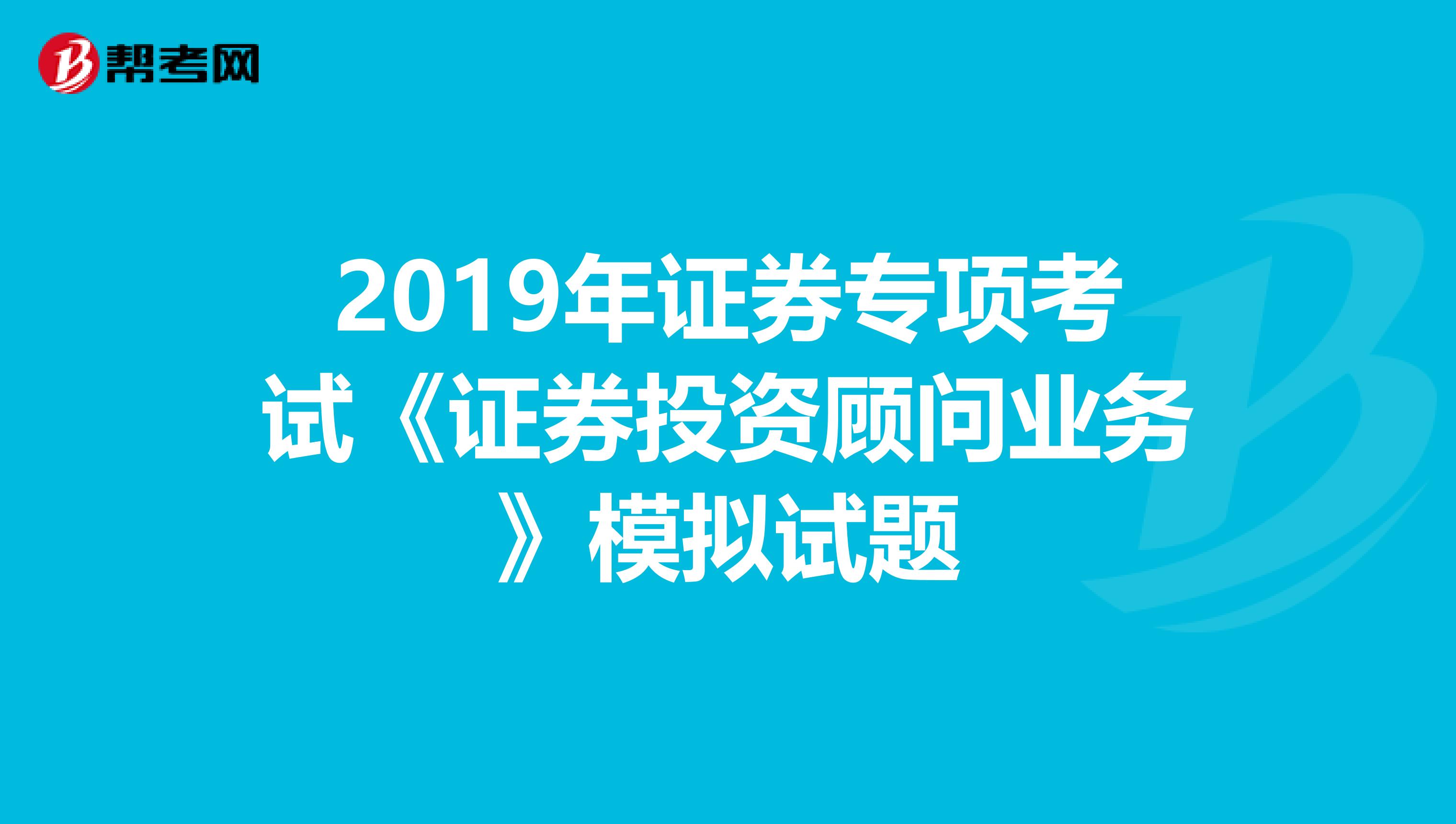 2019年证券专项考试《证券投资顾问业务》模拟试题