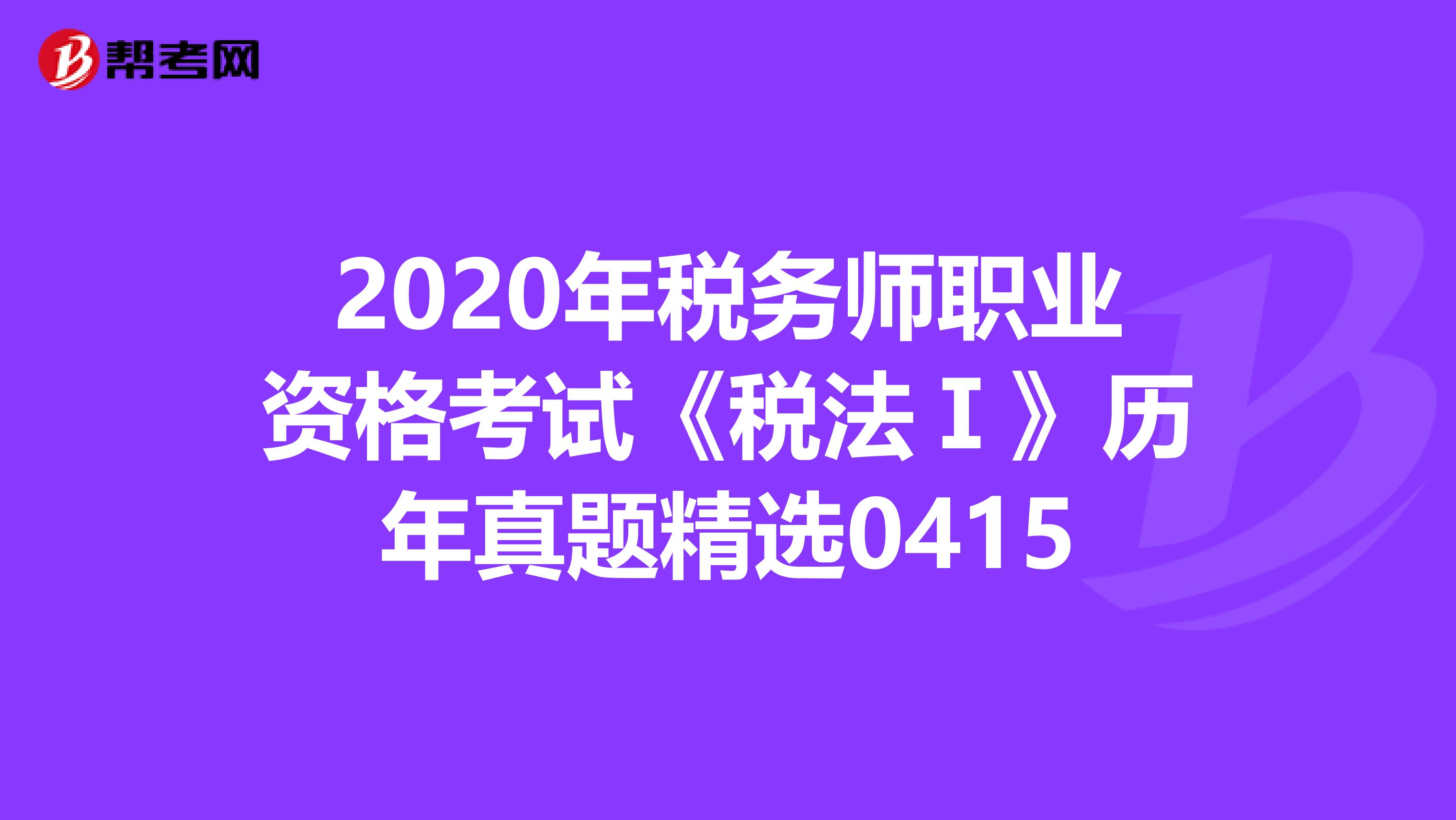 2020年税务师职业资格考试《税法Ⅰ》历年真题精选0415