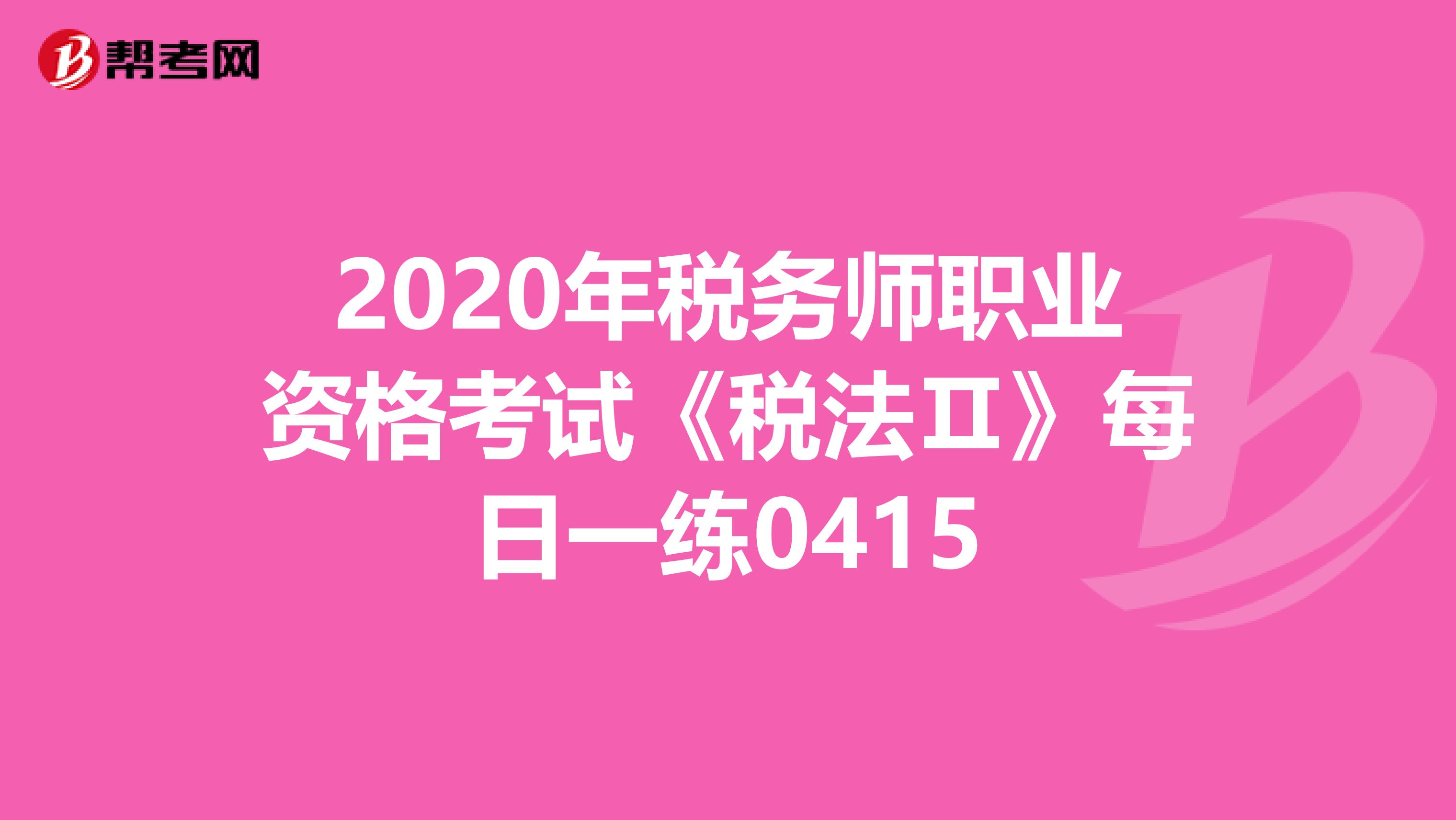 2020年税务师职业资格考试《税法Ⅱ》每日一练0415