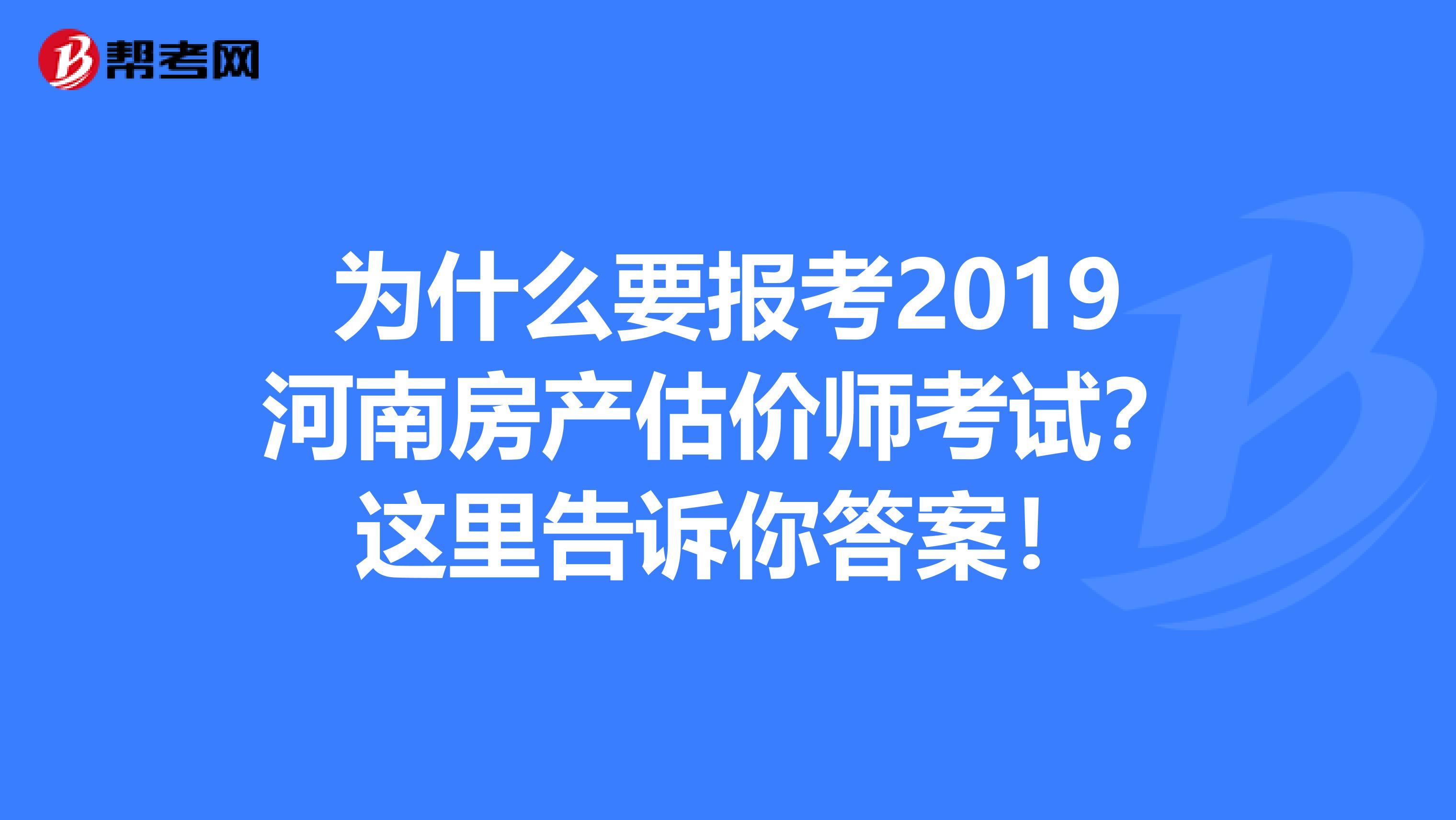 为什么要报考2019河南房产估价师考试？这里告诉你答案！
