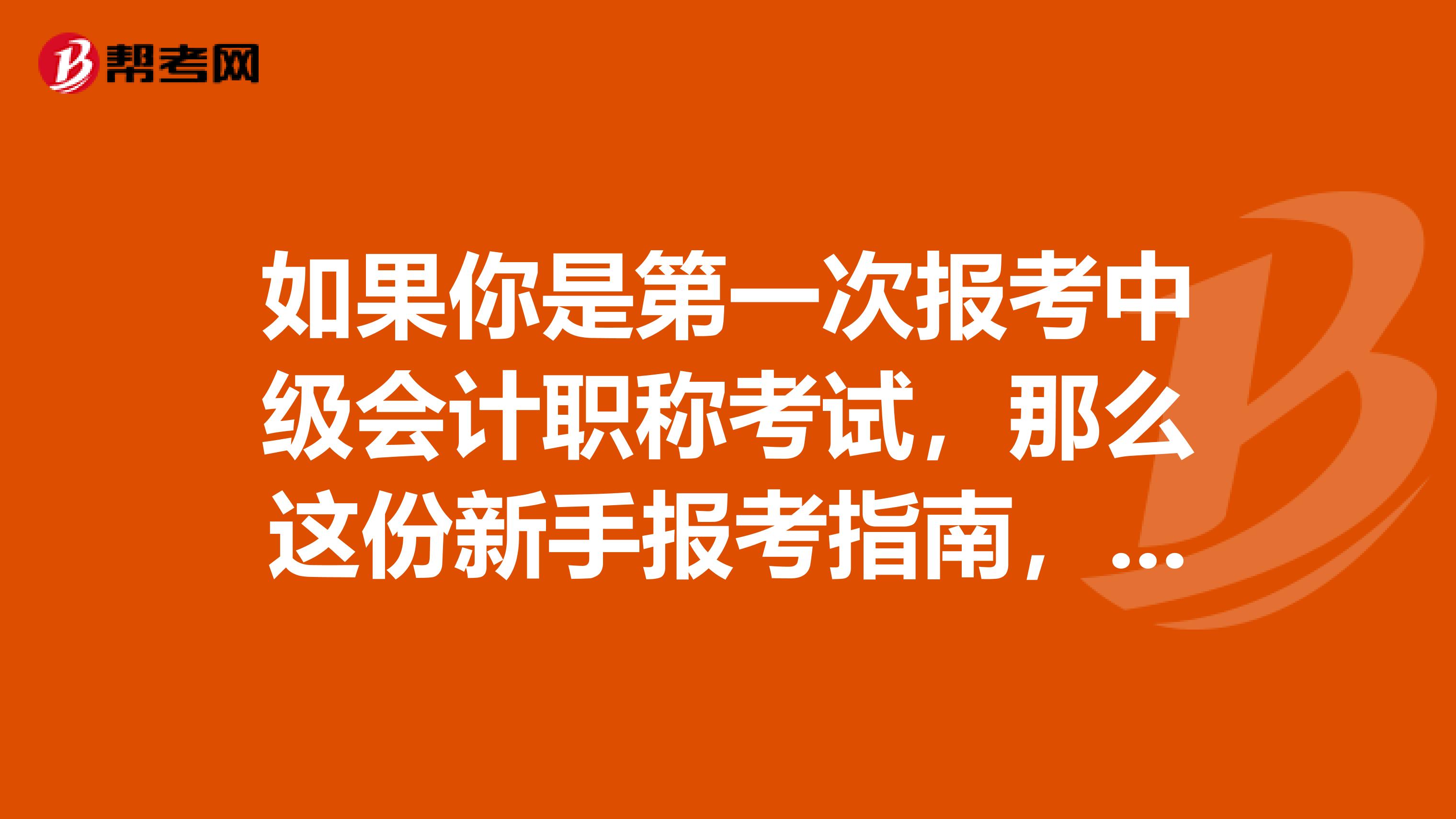 如果你是第一次报考中级会计职称考试，那么这份新手报考指南，你一定需要！