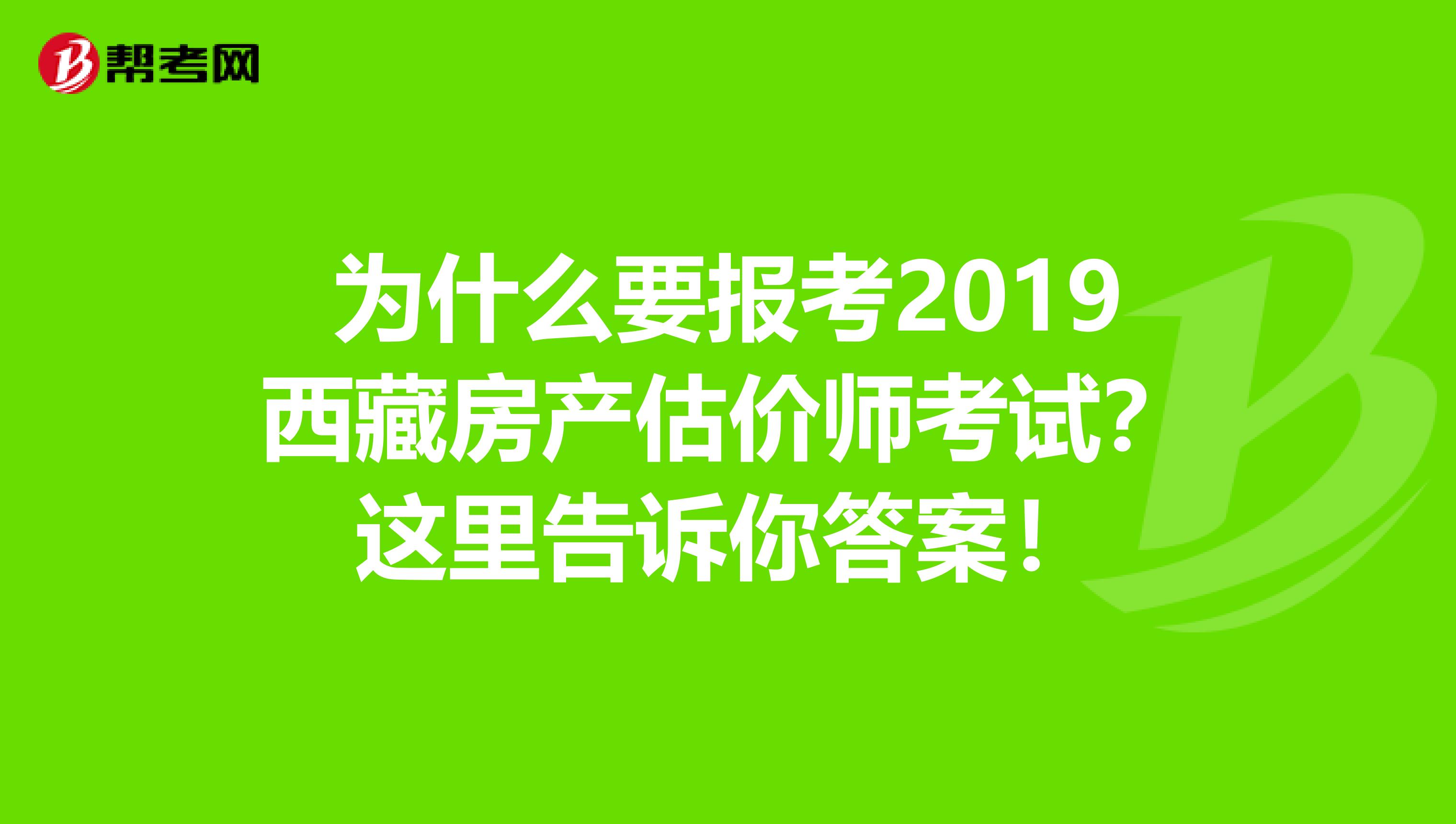 为什么要报考2019西藏房产估价师考试？这里告诉你答案！