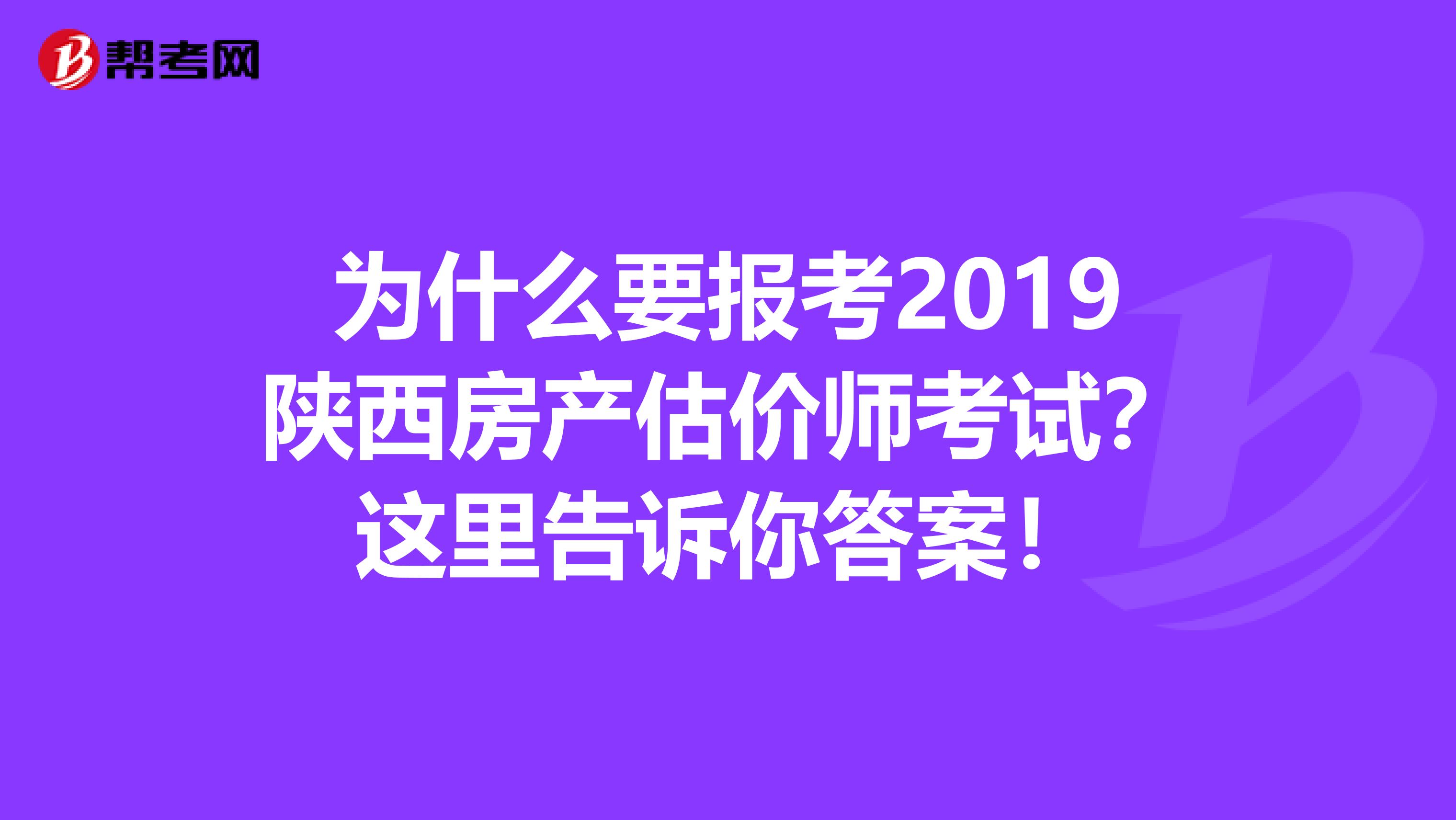 为什么要报考2019陕西房产估价师考试？这里告诉你答案！