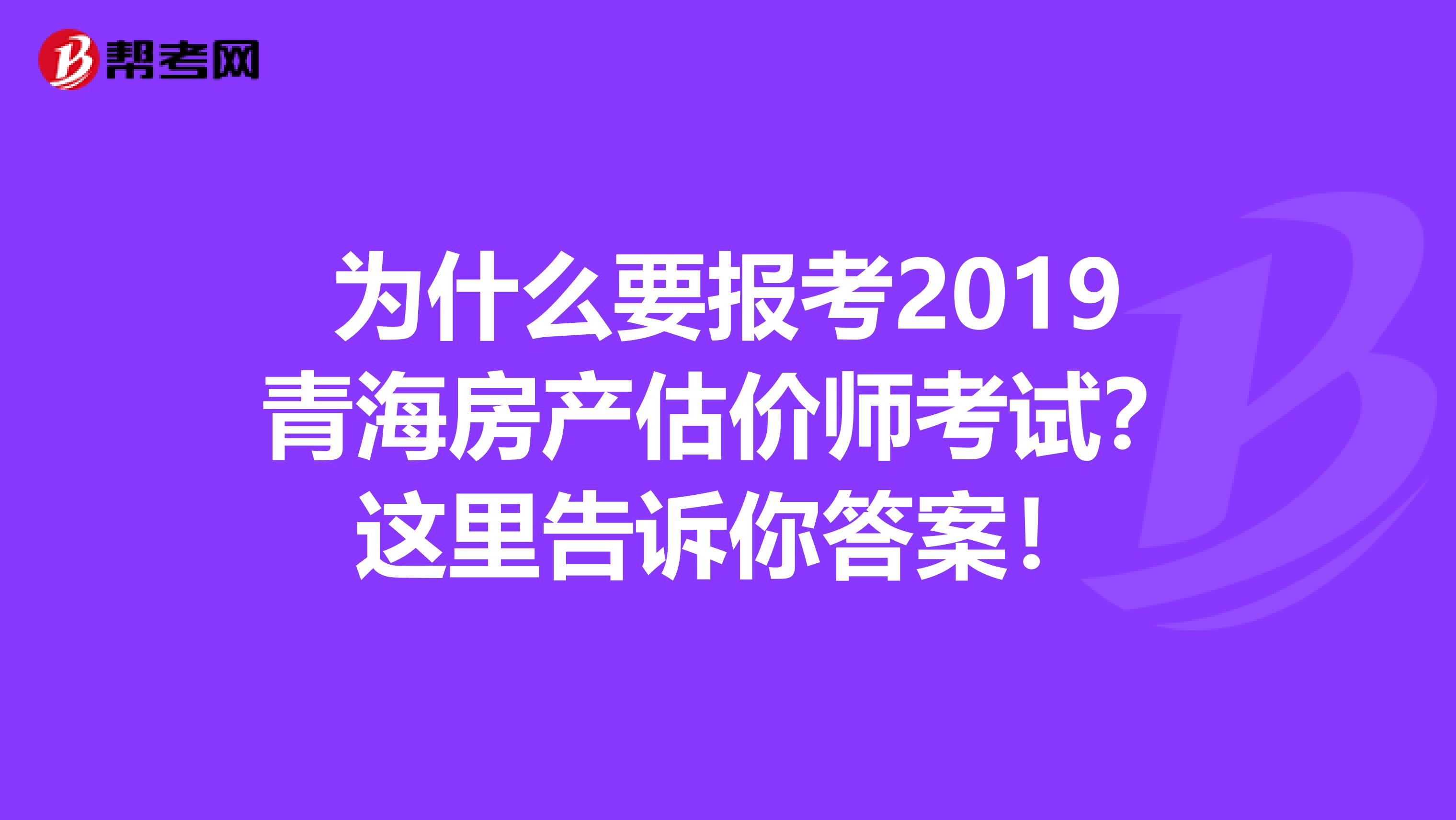 为什么要报考2019青海房产估价师考试？这里告诉你答案！