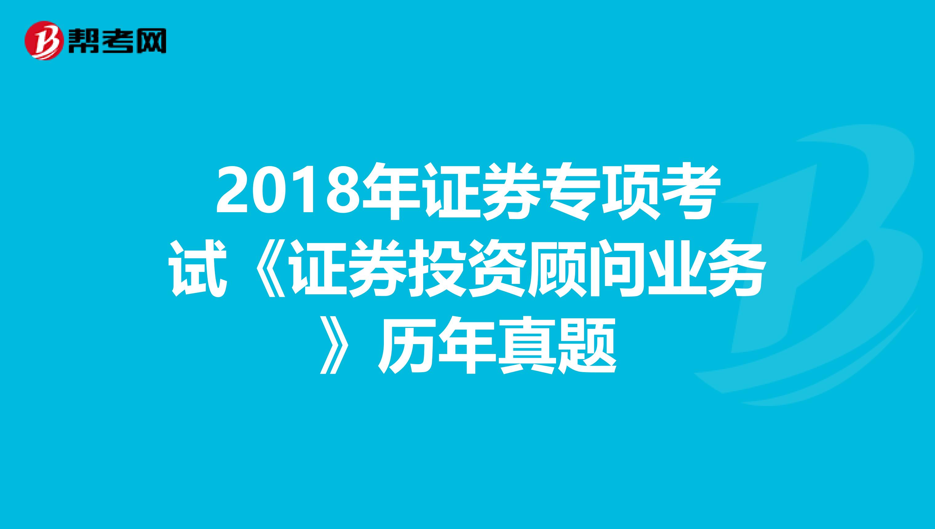 2018年证券专项考试《证券投资顾问业务》历年真题