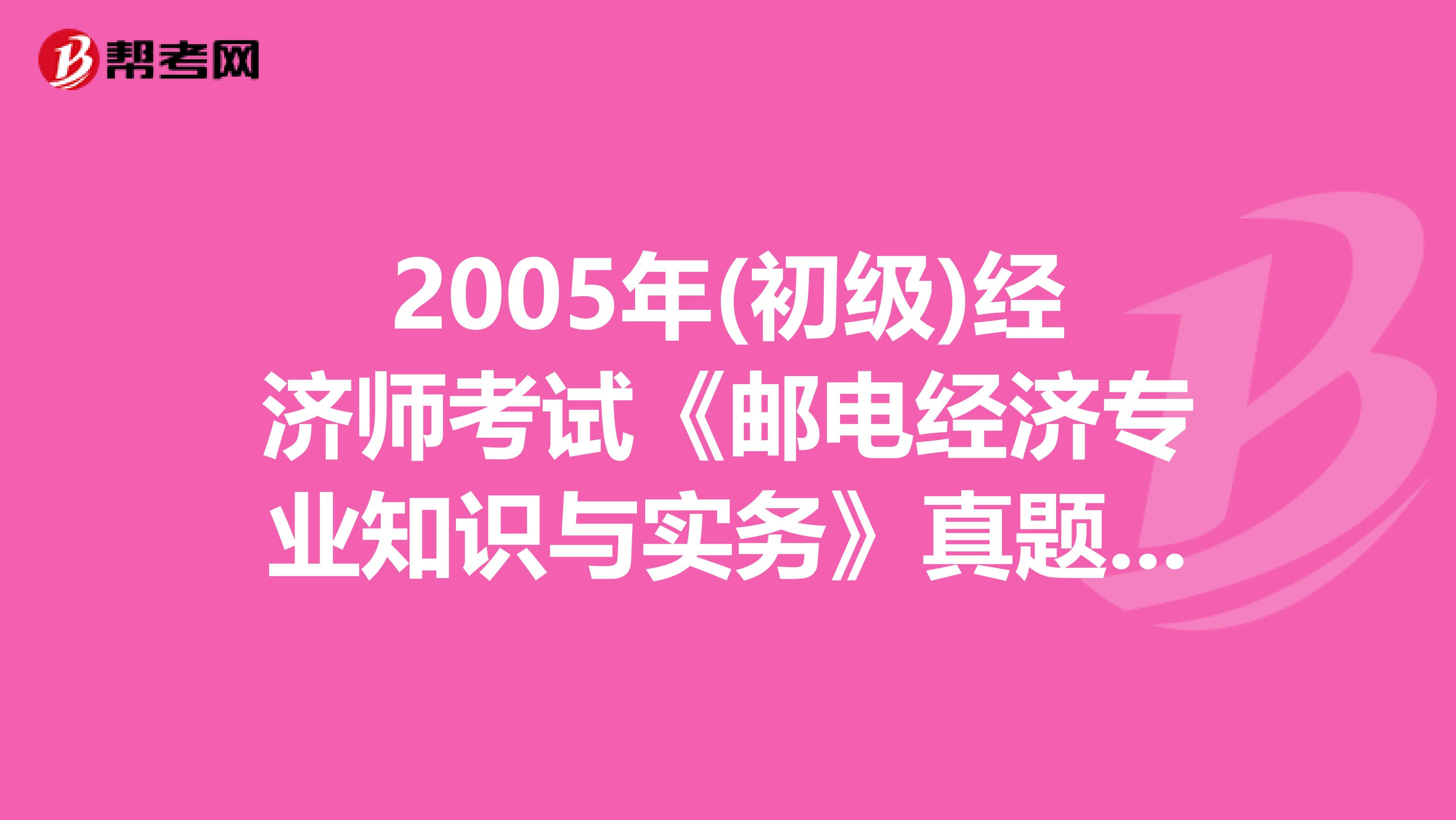 2005年(初级)经济师考试《邮电经济专业知识与实务》真题及答案