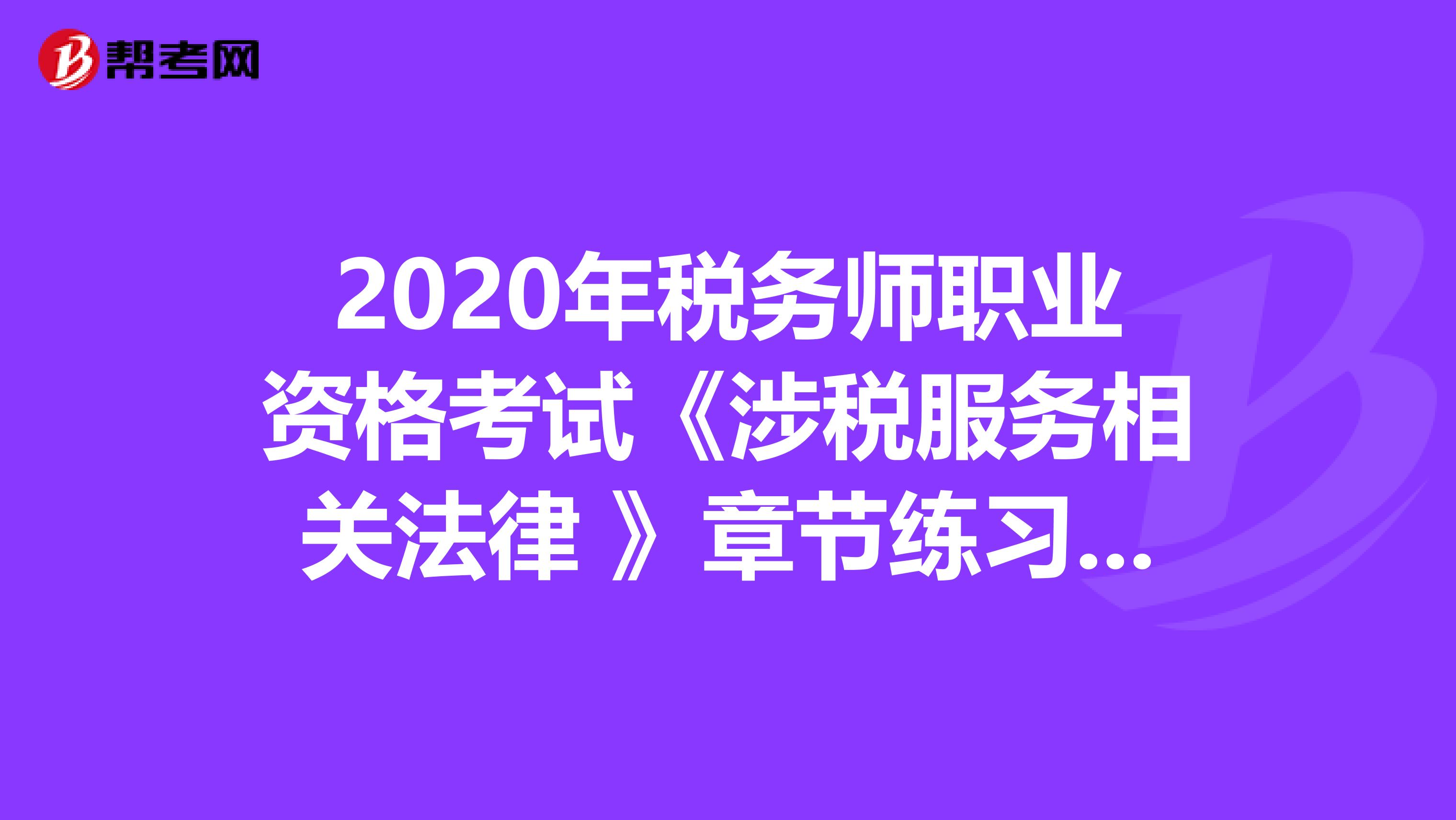 2020年税务师职业资格考试《涉税服务相关法律 》章节练习题精选0415