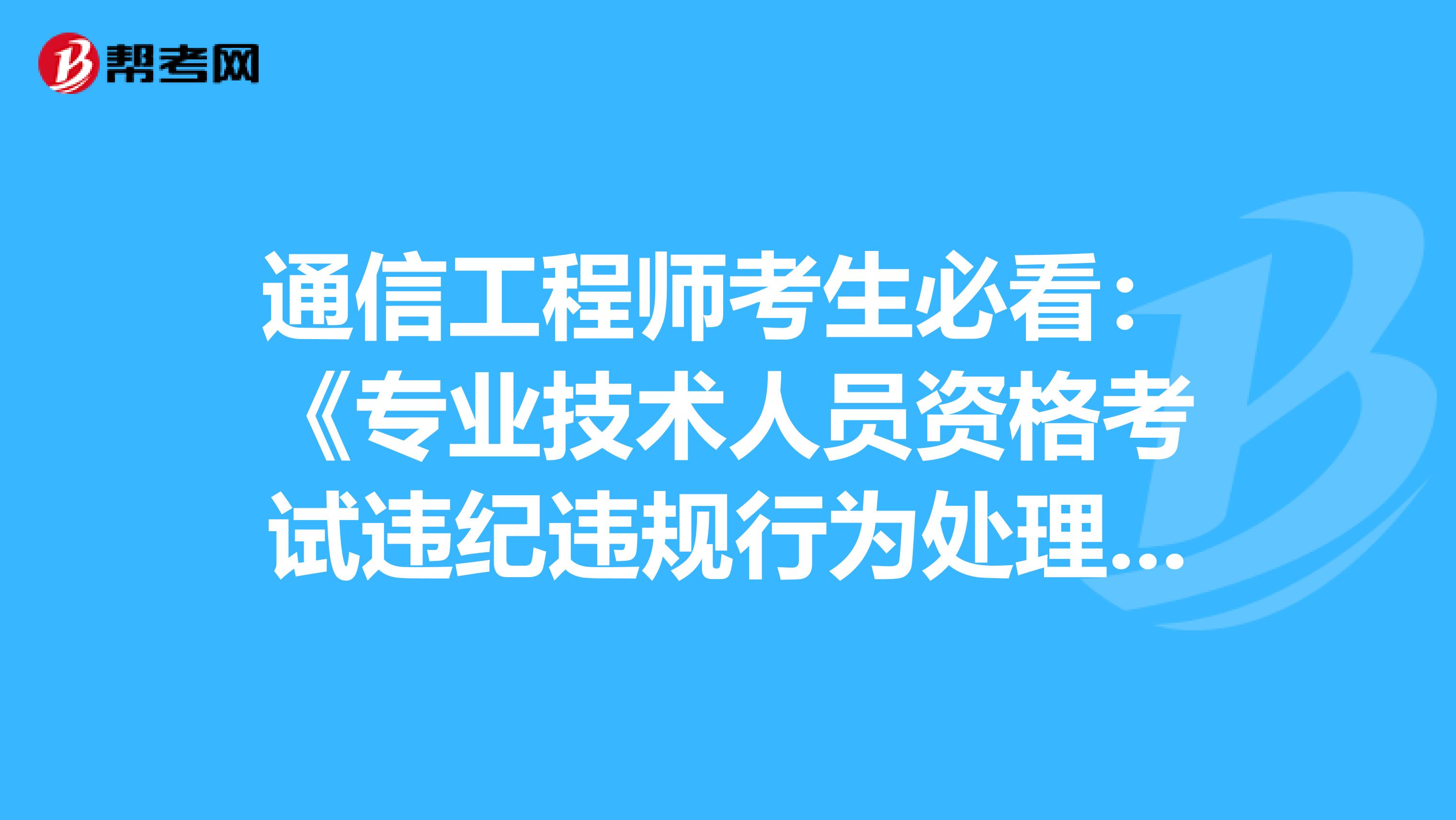 通信工程师考生必看：《专业技术人员资格考试违纪违规行为处理规定》