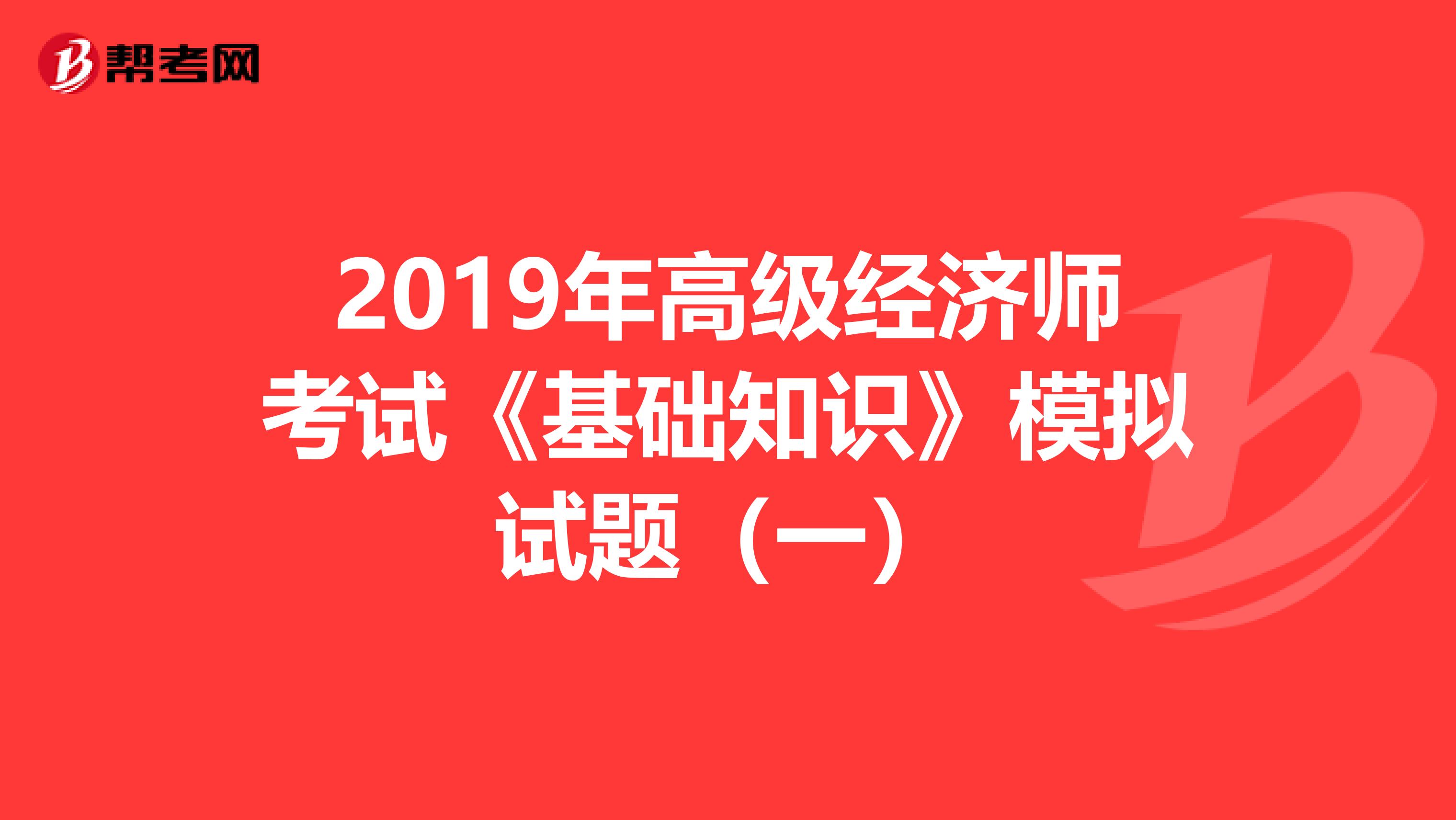 2019年高级经济师考试《基础知识》模拟试题（一）