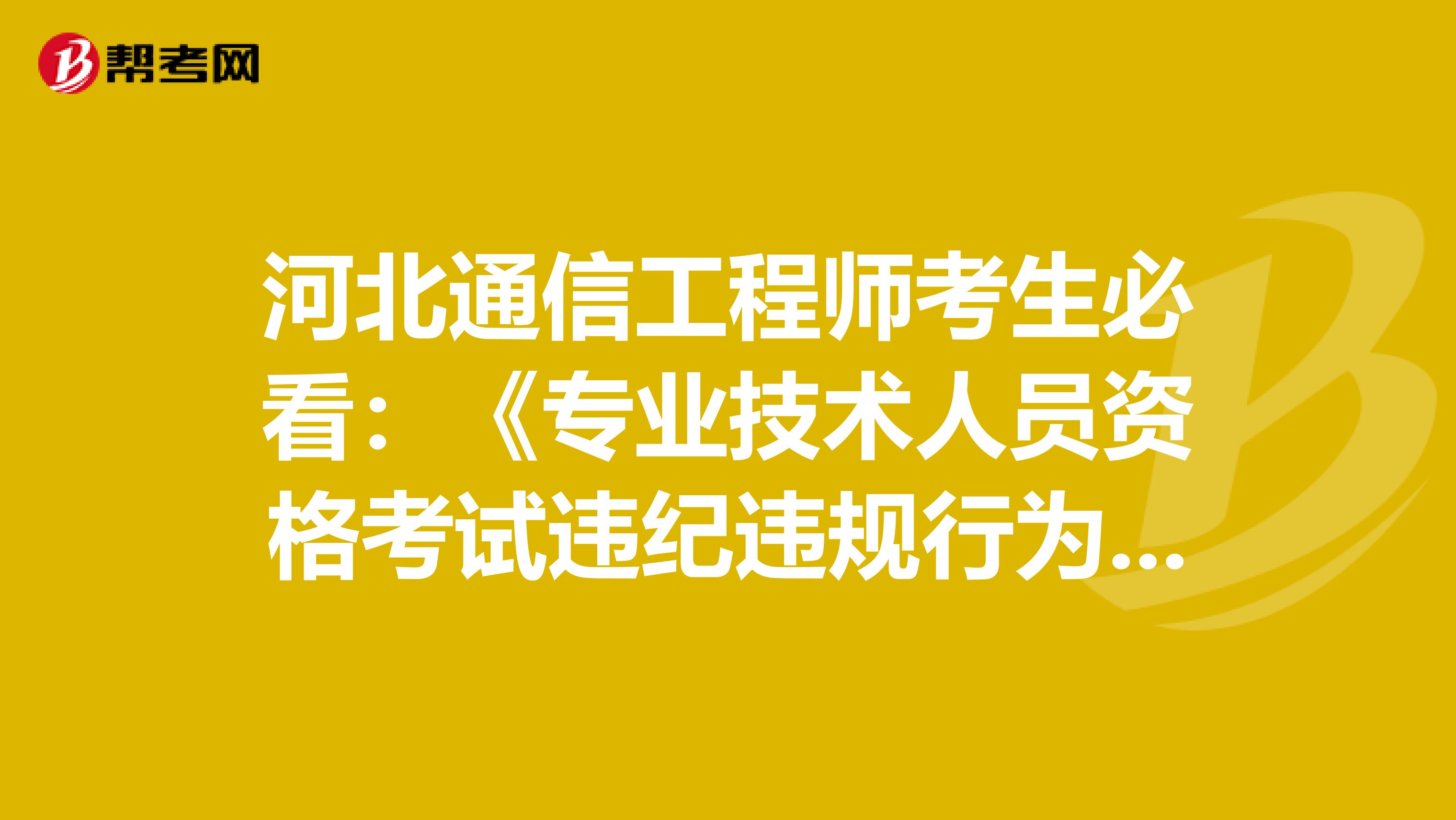 河北通信工程师考生必看：《专业技术人员资格考试违纪违规行为处理规定》