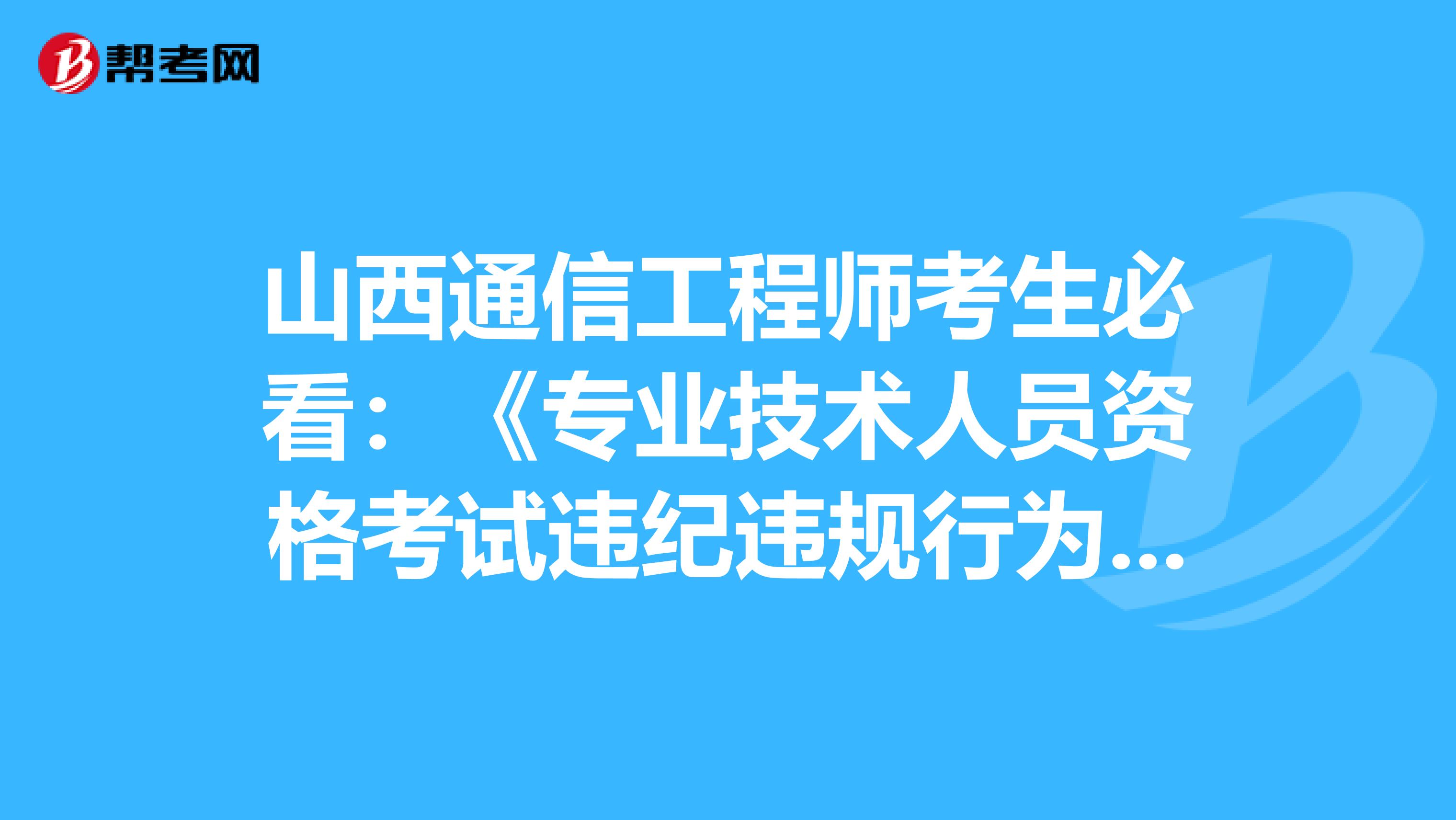 山西通信工程师考生必看：《专业技术人员资格考试违纪违规行为处理规定》