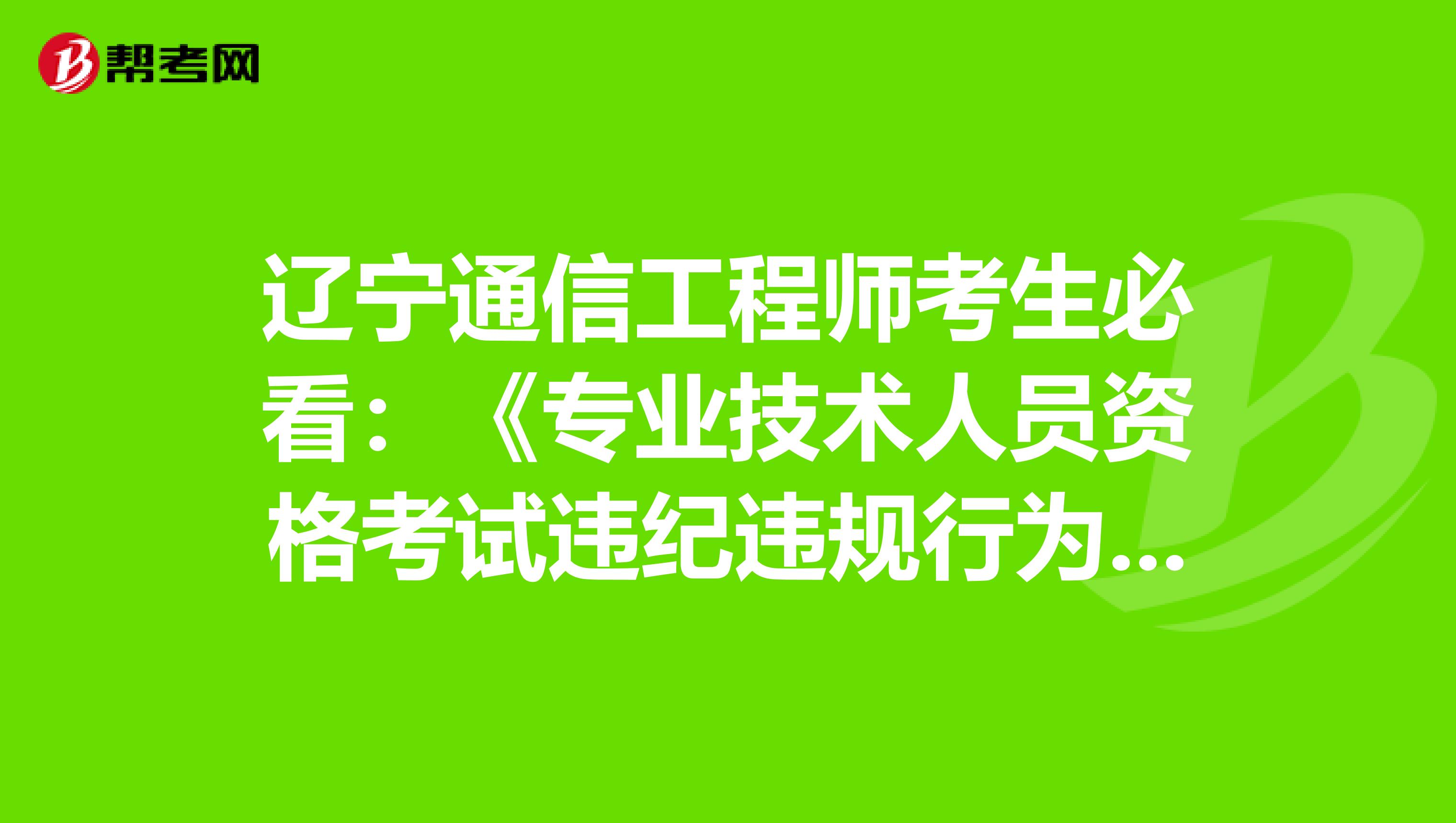 辽宁通信工程师考生必看：《专业技术人员资格考试违纪违规行为处理规定》