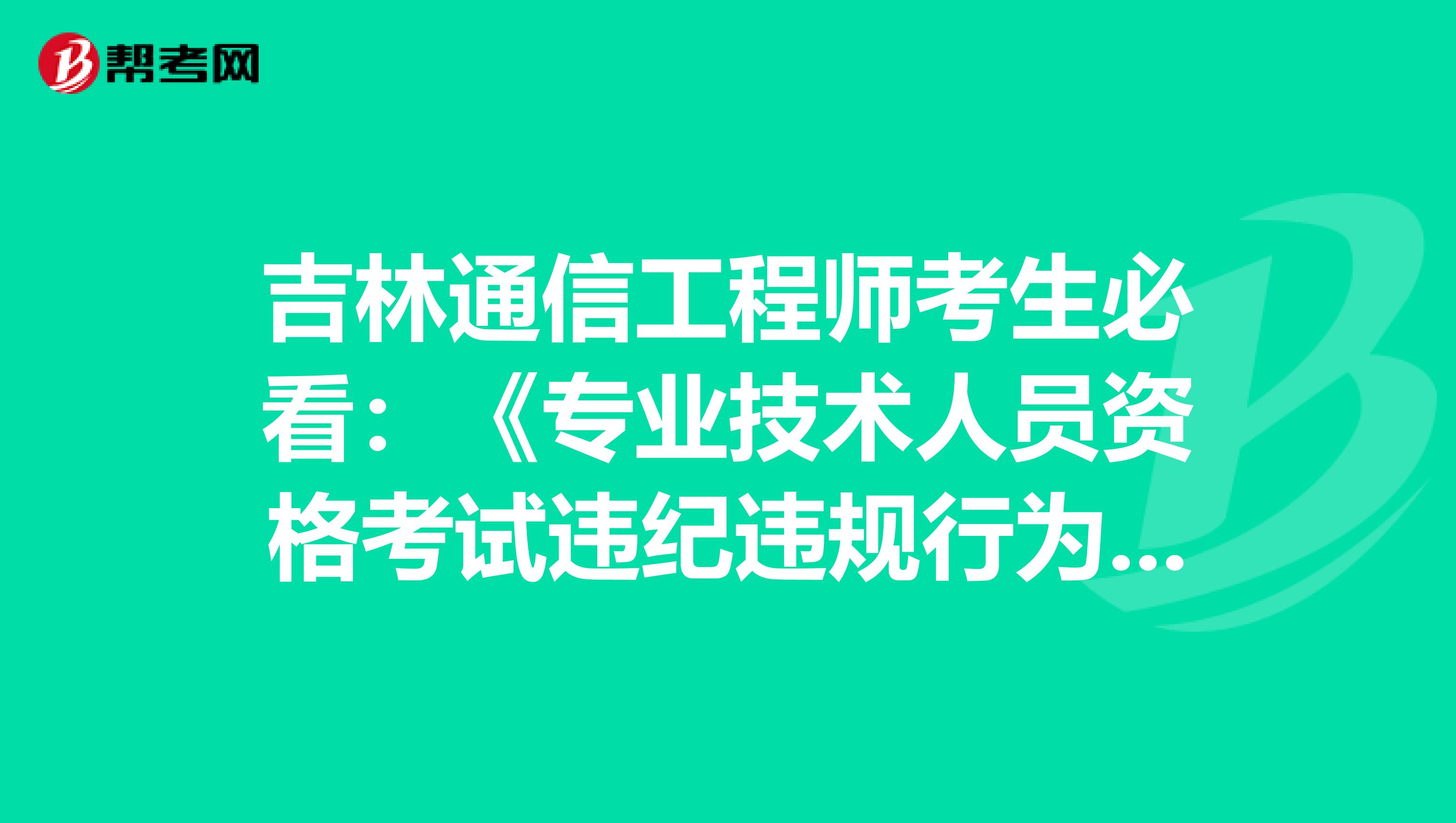 吉林通信工程师考生必看：《专业技术人员资格考试违纪违规行为处理规定》