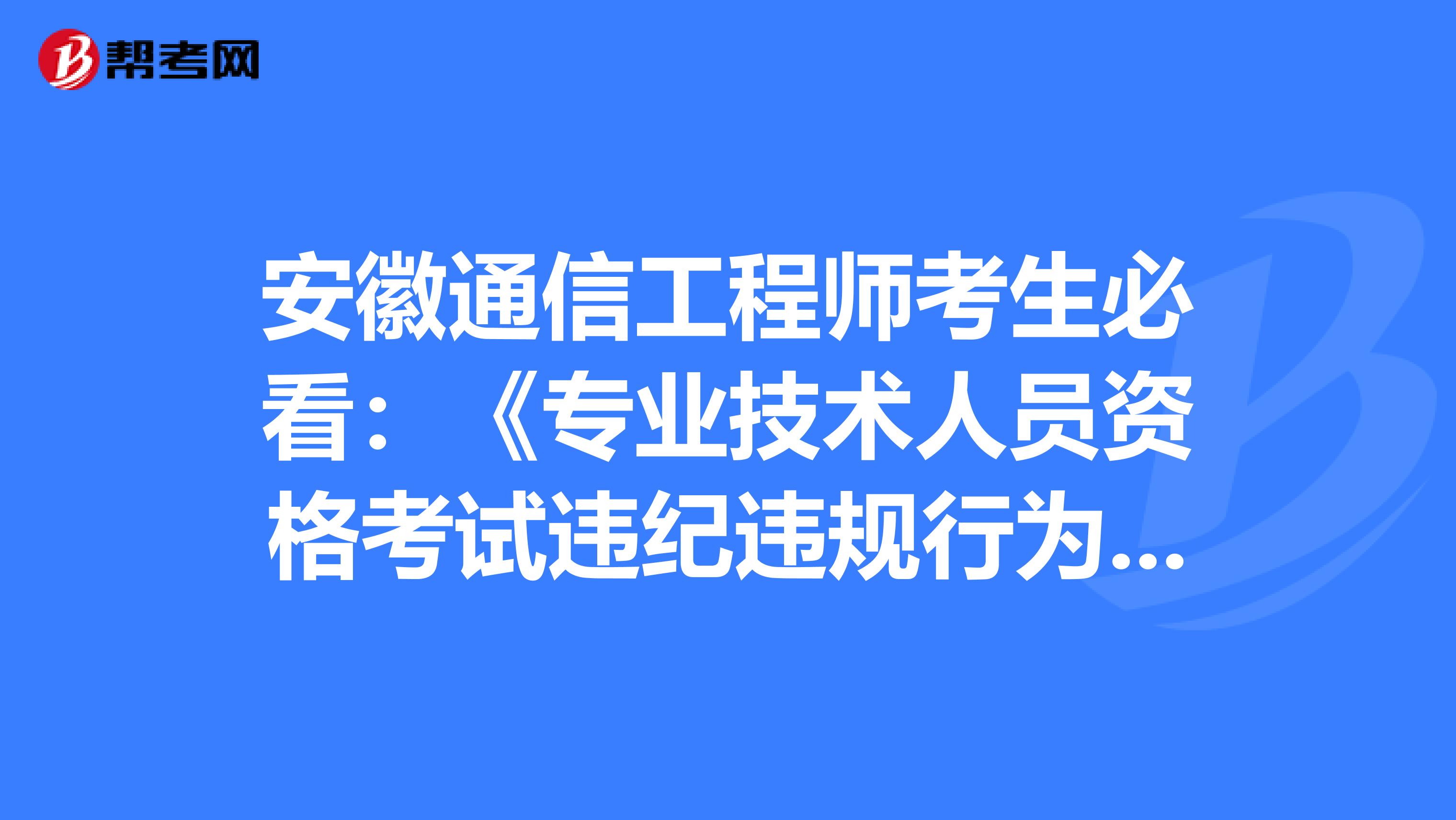 安徽通信工程师考生必看：《专业技术人员资格考试违纪违规行为处理规定》