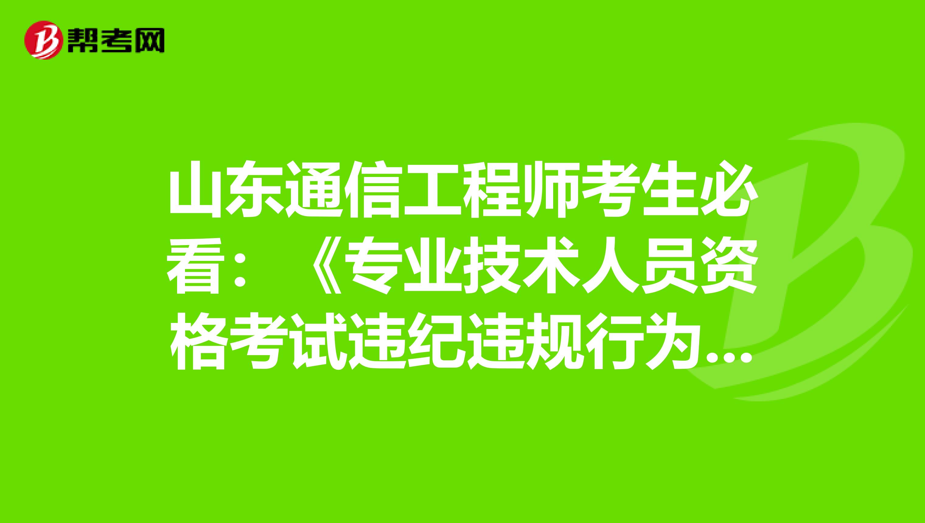 山东通信工程师考生必看：《专业技术人员资格考试违纪违规行为处理规定》