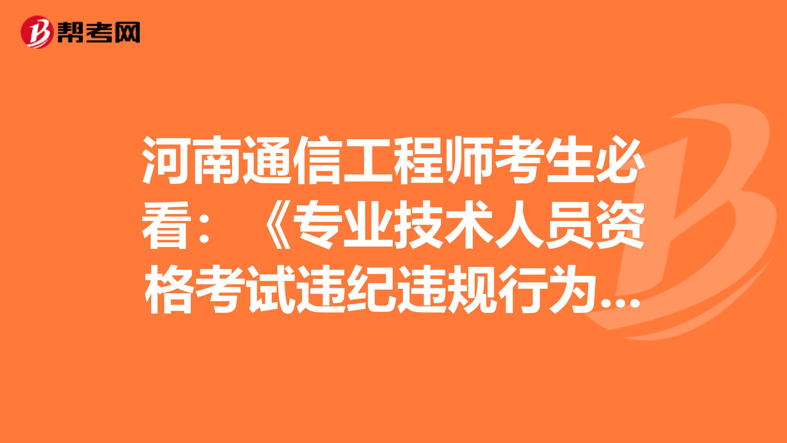 河南通信工程师考生必看：《专业技术人员资格考试违纪违规行为处理规定》