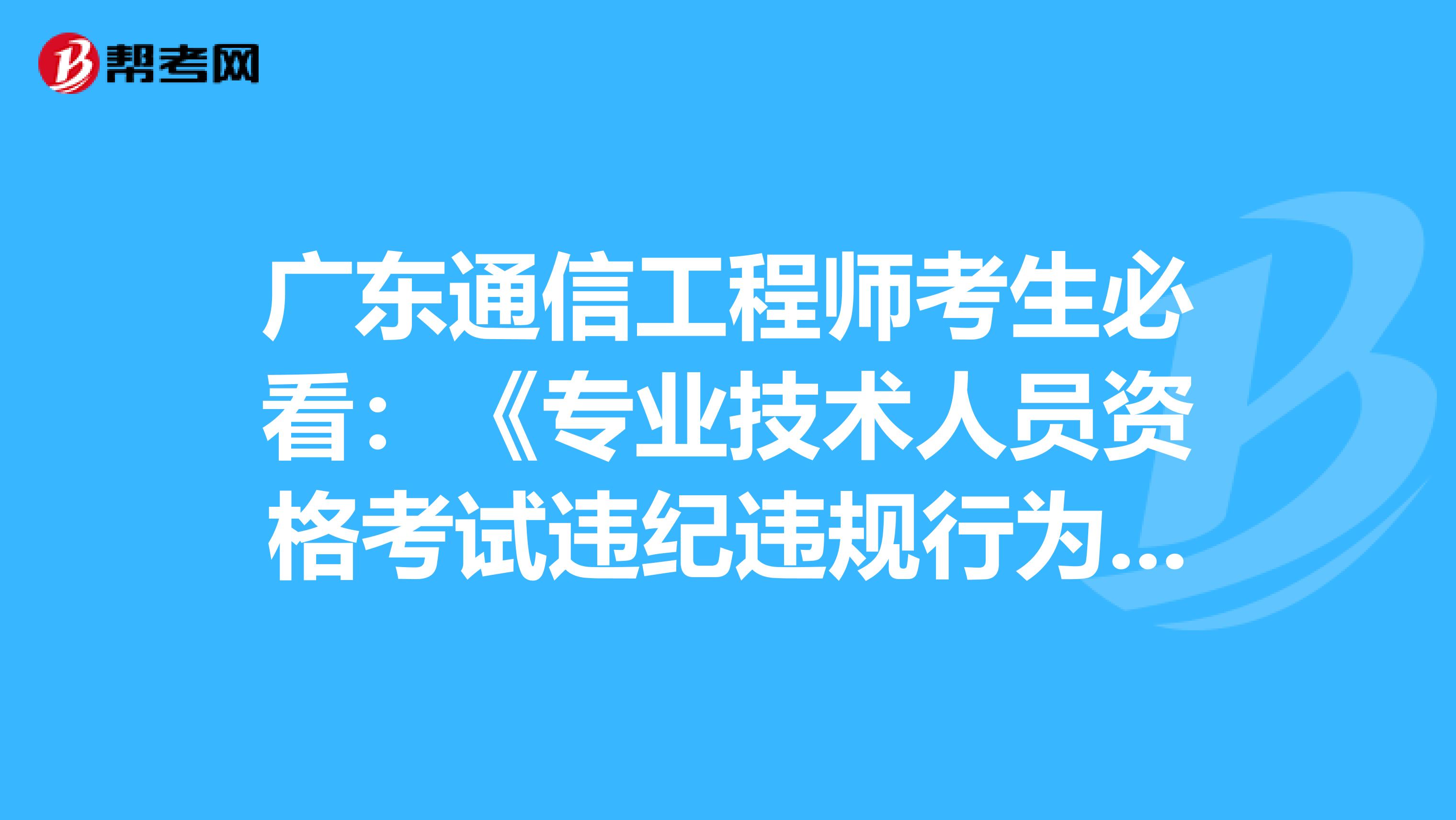 广东通信工程师考生必看：《专业技术人员资格考试违纪违规行为处理规定》