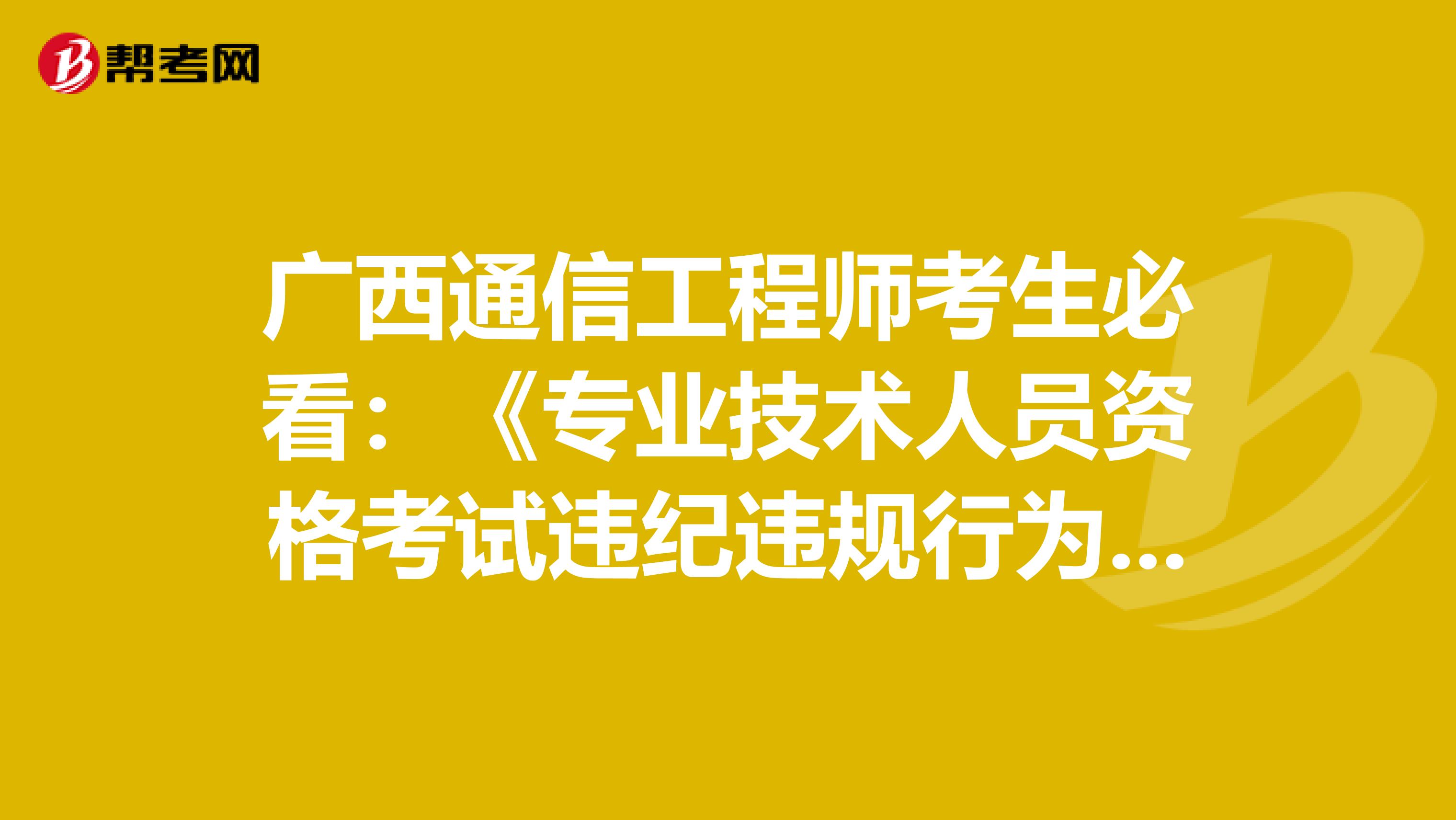 广西通信工程师考生必看：《专业技术人员资格考试违纪违规行为处理规定》