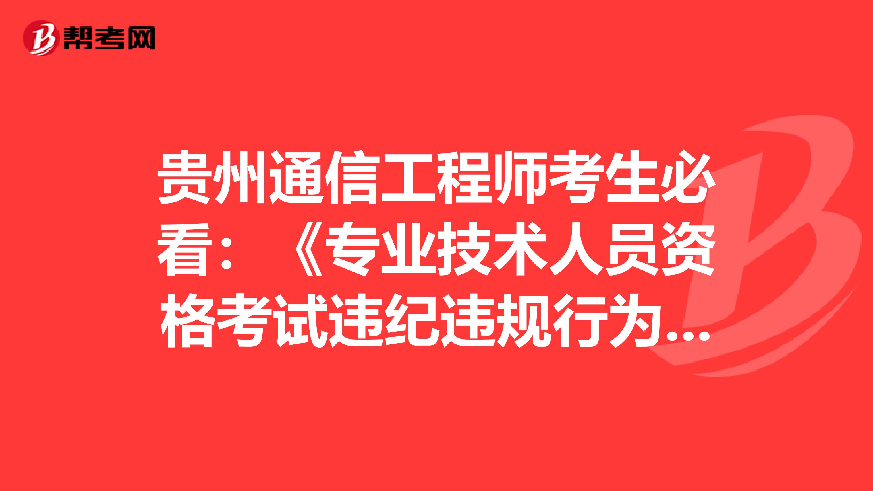 贵州通信工程师考生必看：《专业技术人员资格考试违纪违规行为处理规定》