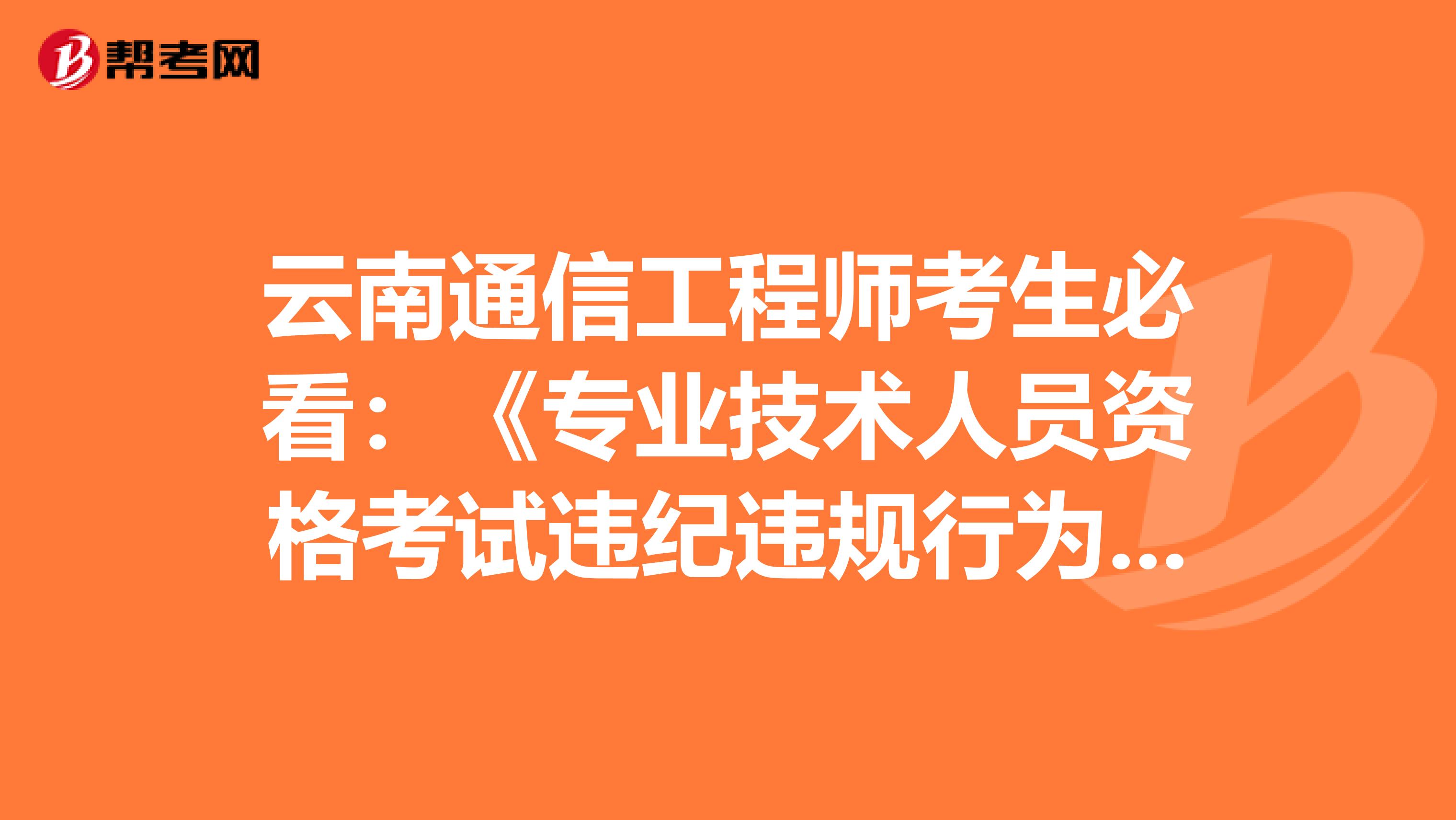 云南通信工程师考生必看：《专业技术人员资格考试违纪违规行为处理规定》