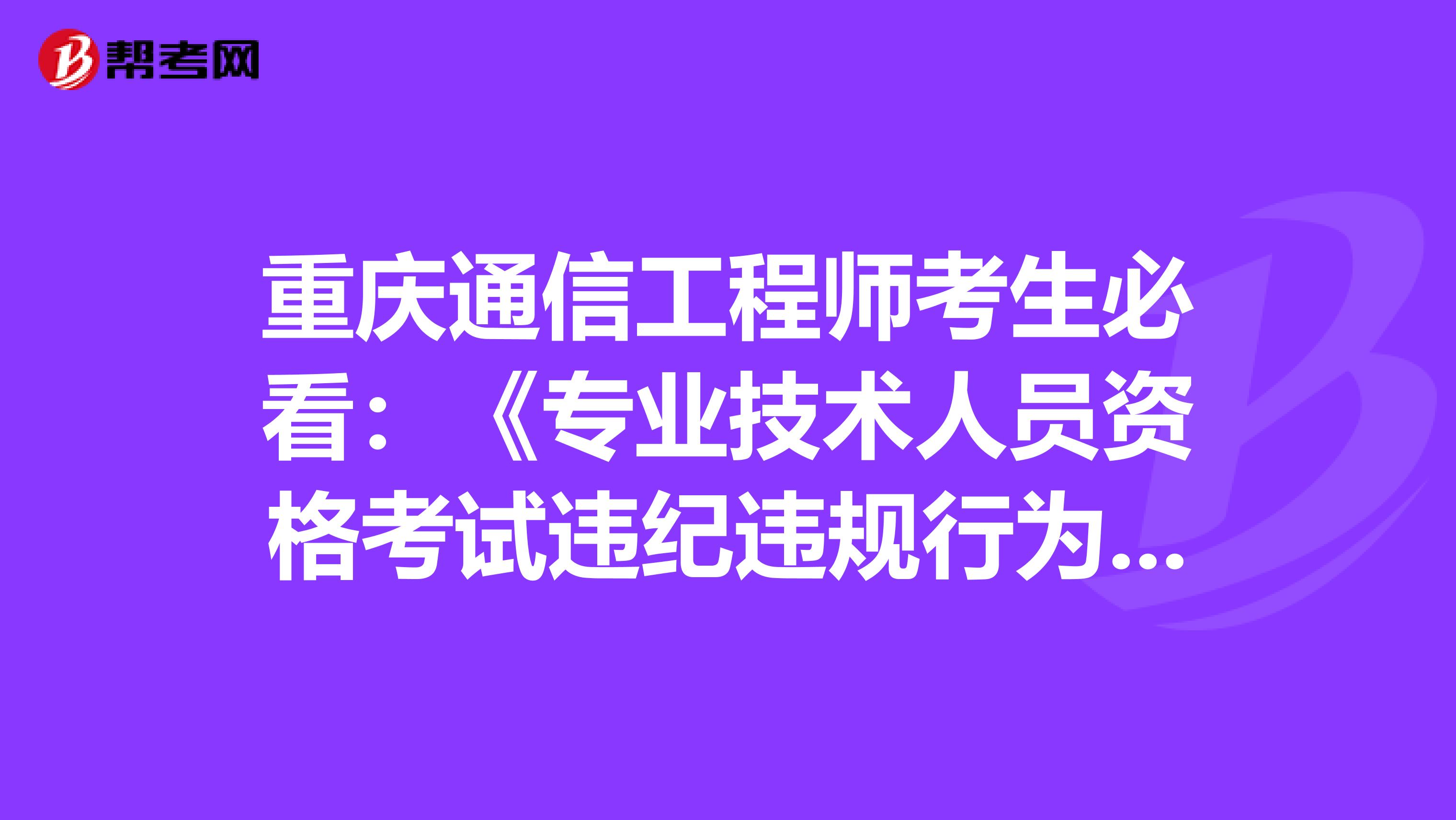 重庆通信工程师考生必看：《专业技术人员资格考试违纪违规行为处理规定》