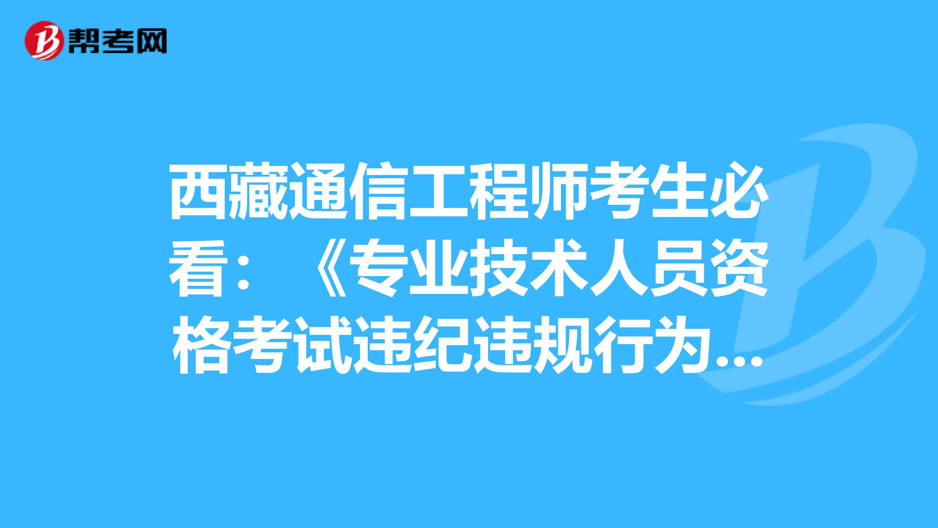 西藏通信工程师考生必看：《专业技术人员资格考试违纪违规行为处理规定》