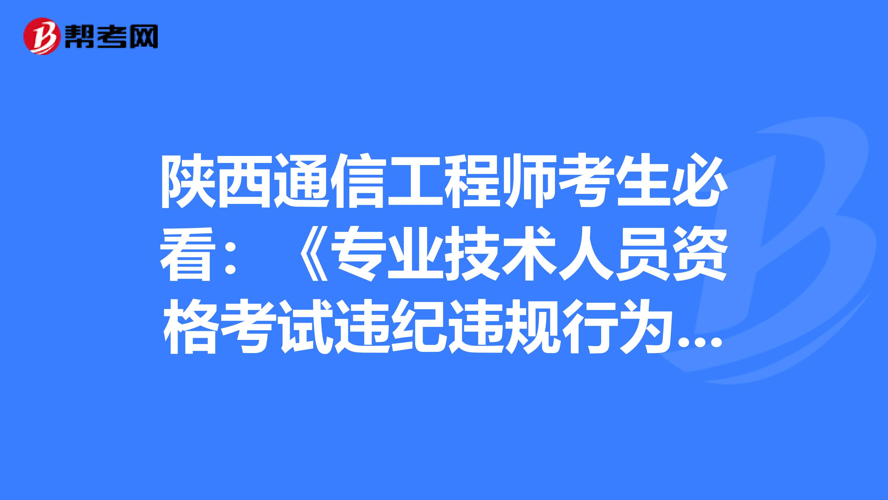 陕西通信工程师考生必看：《专业技术人员资格考试违纪违规行为处理规定》