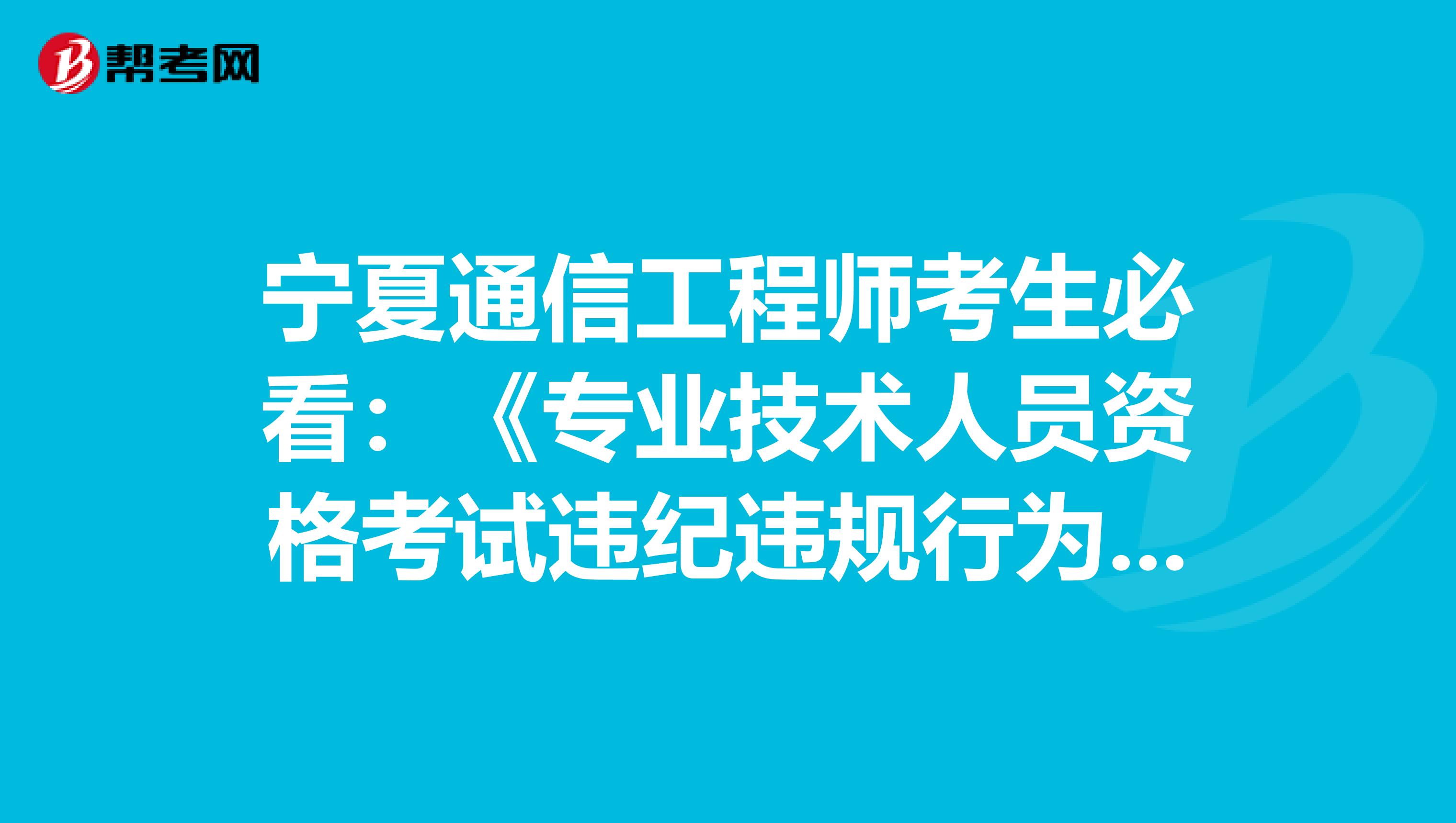 宁夏通信工程师考生必看：《专业技术人员资格考试违纪违规行为处理规定》