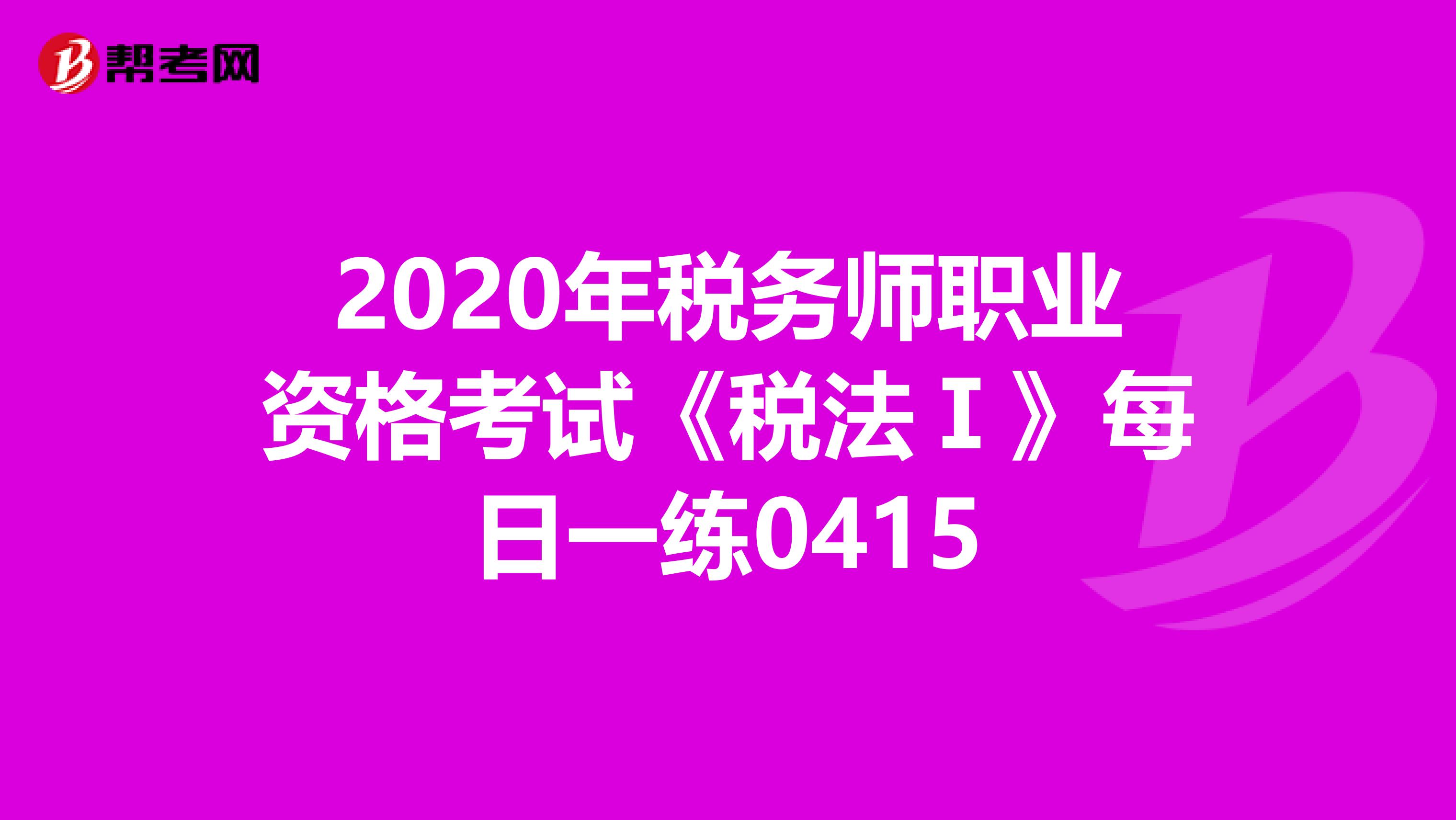 2020年税务师职业资格考试《税法Ⅰ》每日一练0415