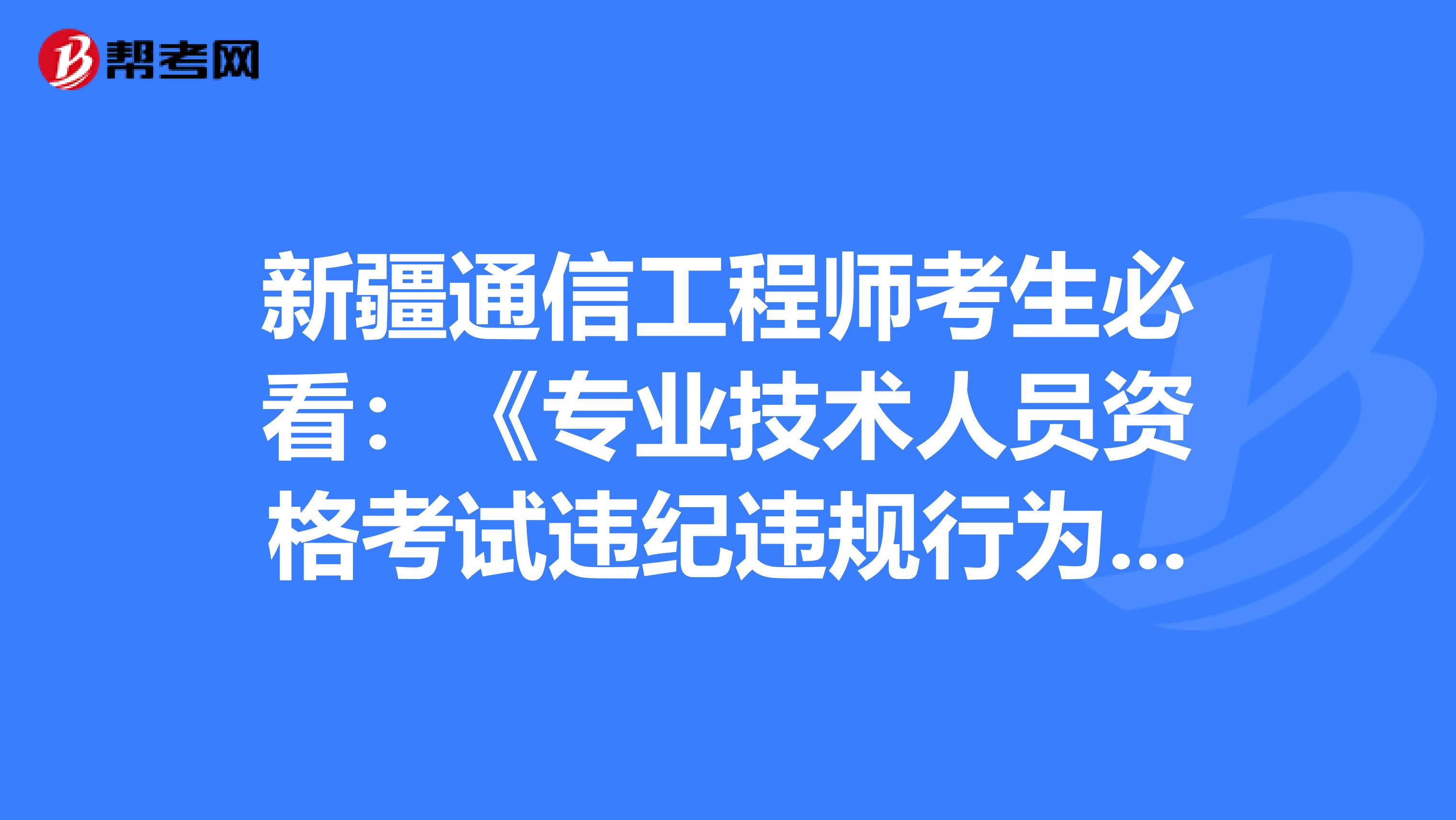 新疆通信工程师考生必看：《专业技术人员资格考试违纪违规行为处理规定》