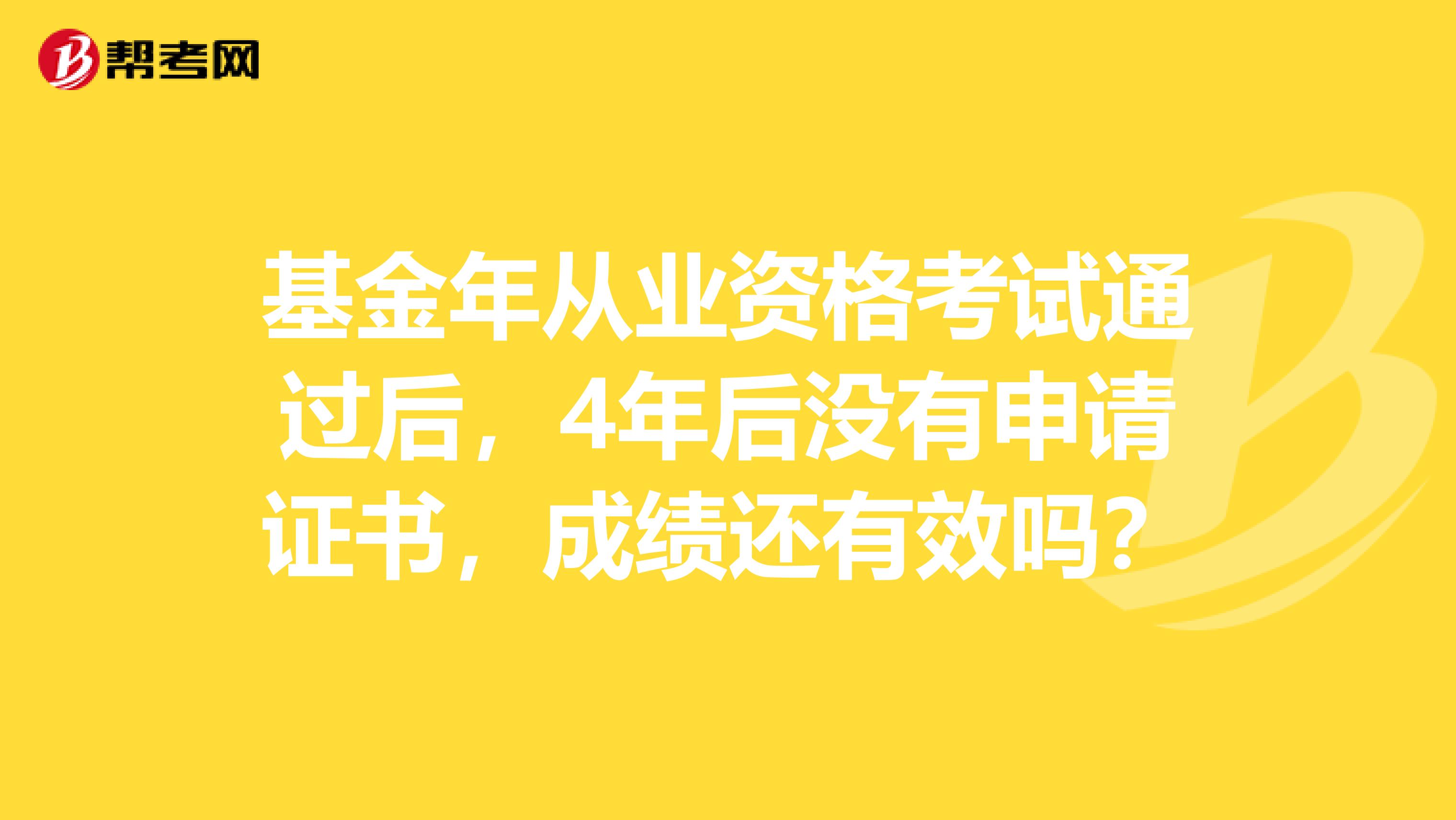 基金年从业资格考试通过后，4年后没有申请证书，成绩还有效吗？