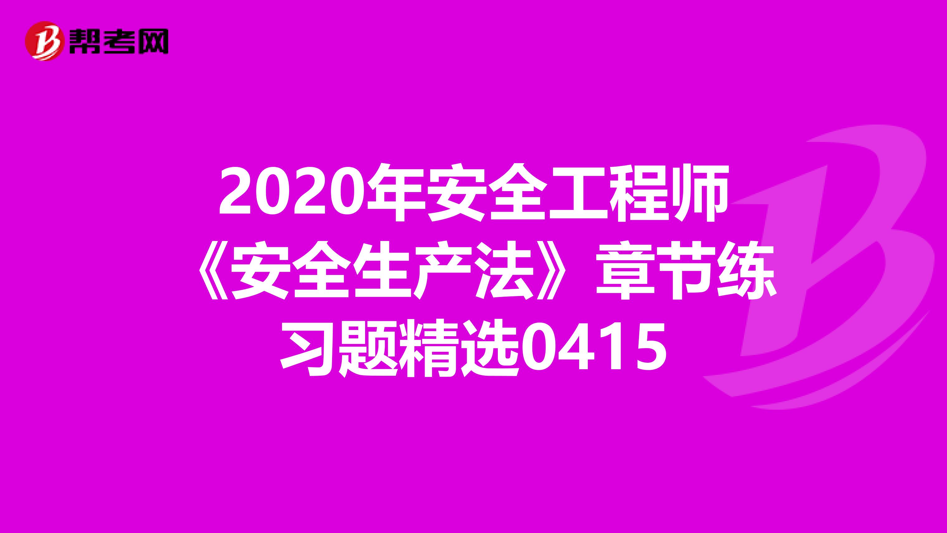 2020年安全工程师《安全生产法》章节练习题精选0415