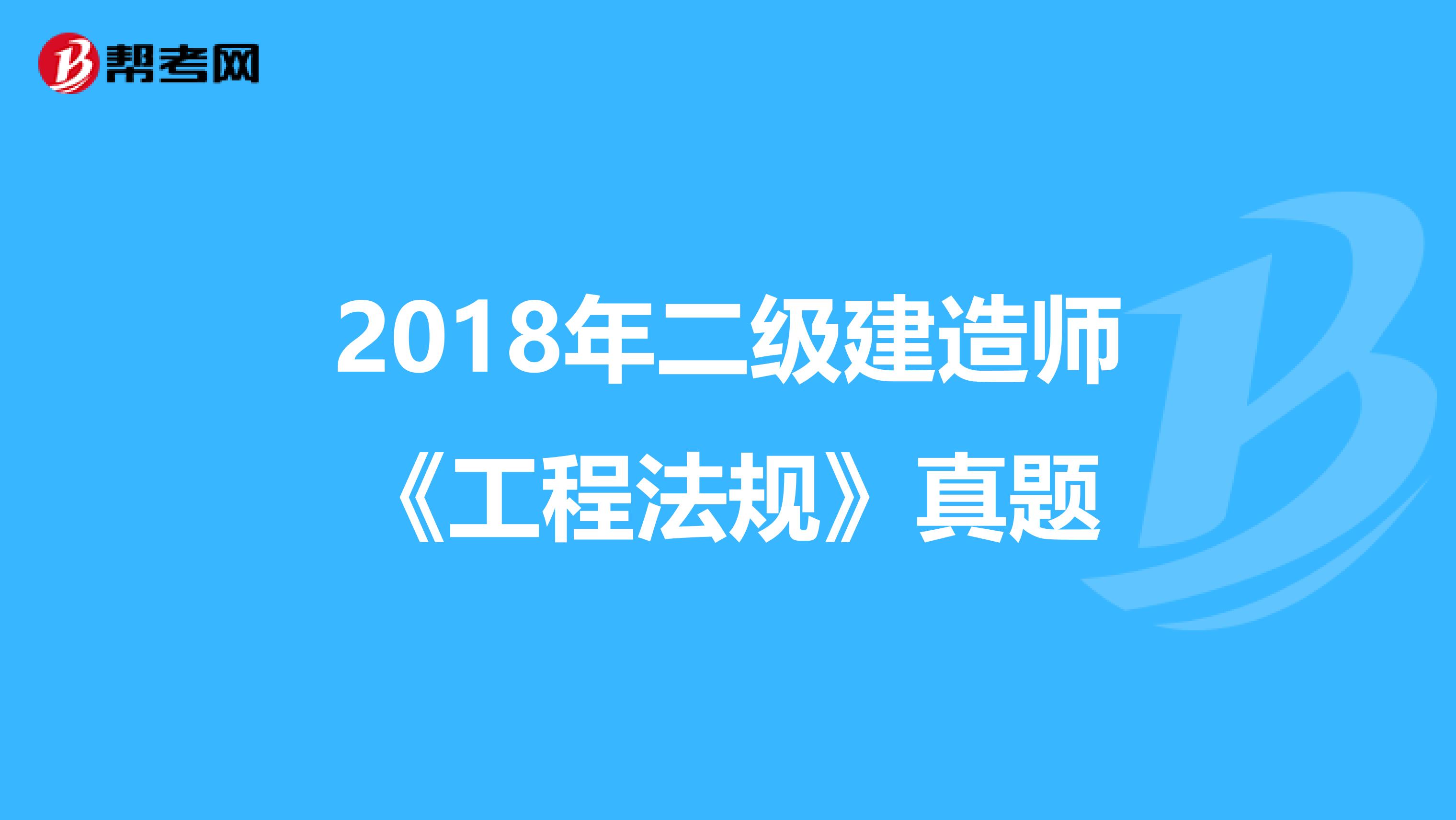 2018年二级建造师《工程法规》真题