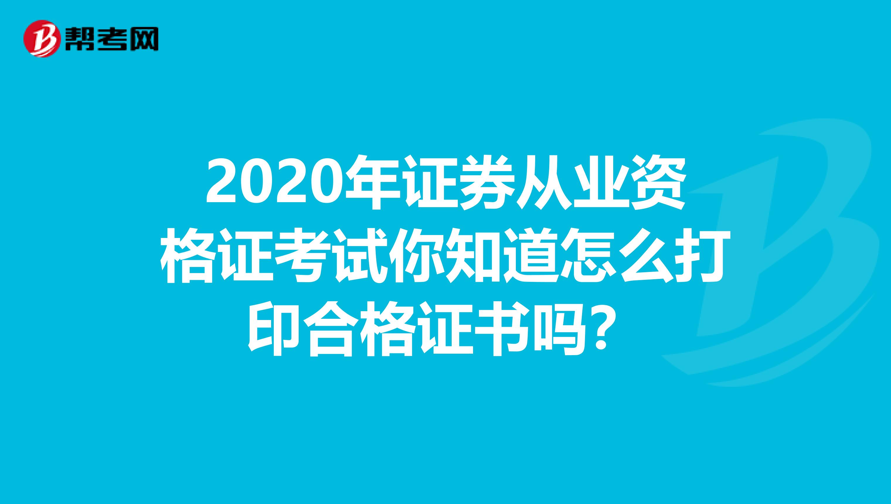 2020年证券从业资格证考试你知道怎么打印合格证书吗？